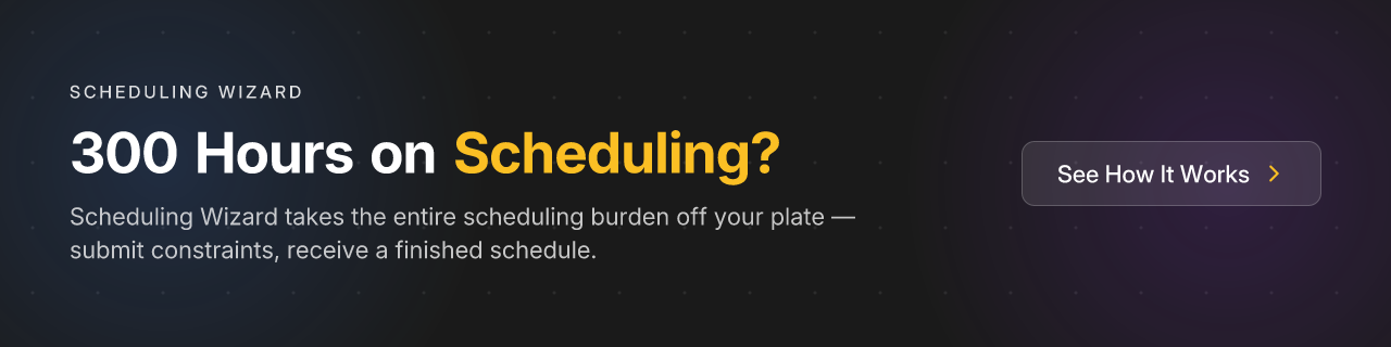 300 Hours on Scheduling? Scheduling Wizard takes the entire scheduling burden off your plate — submit constraints, receive a finished schedule. See How It Works