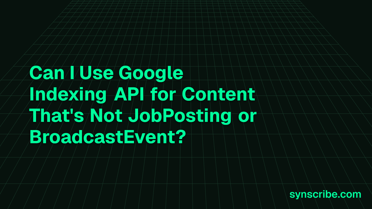 Can I Use Google Indexing API for Content That's Not JobPosting or BroadcastEvent?