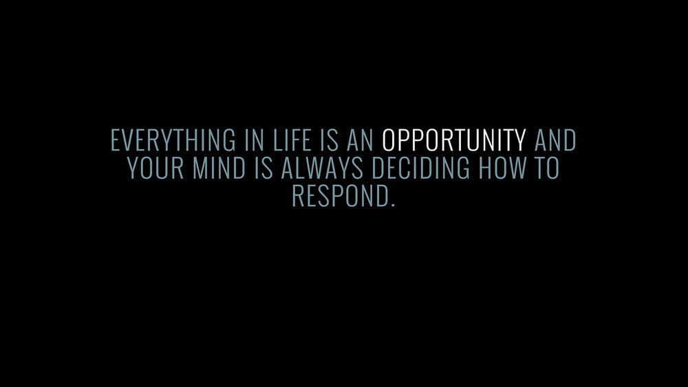 Everything in life is an opportunity and your mind is always deciding how to respond.