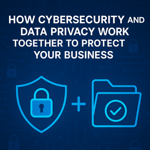 How Cybersecurity and Data Privacy Work Together to Protect Your Business