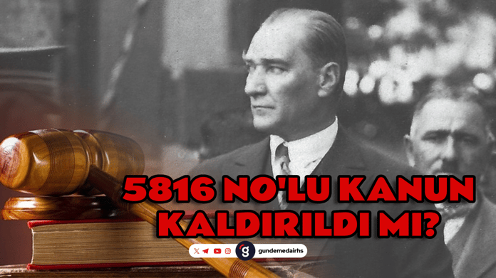 5816 Sayılı Kanun nedir? Atatürk Aleyhine İşlenen Suçlar Kanunu 5816 kaldırıldı mı?