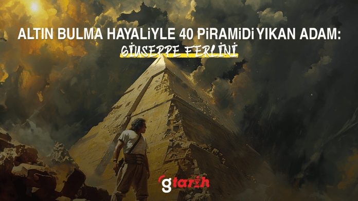 Altın bulma hayaliyle 40 piramidi yıkan adam: Giuseppe Ferlini