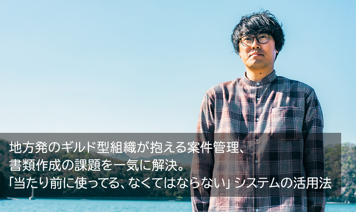 地方発のギルド型組織が抱える案件管理、書類作成の課題を一気に解決。「当たり前に使ってる、なくてはならない」システムの活用法