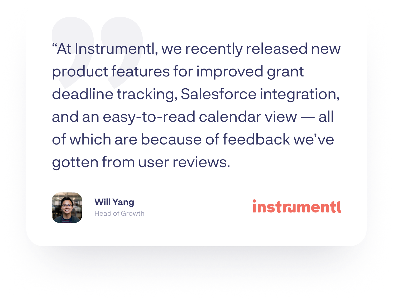 “At Instrumentl, we recently released new product features for improved grant deadline tracking, Salesforce integration, and an easy-to-read calendar view — all of which are because of feedback we’ve gotten from user reviews.”