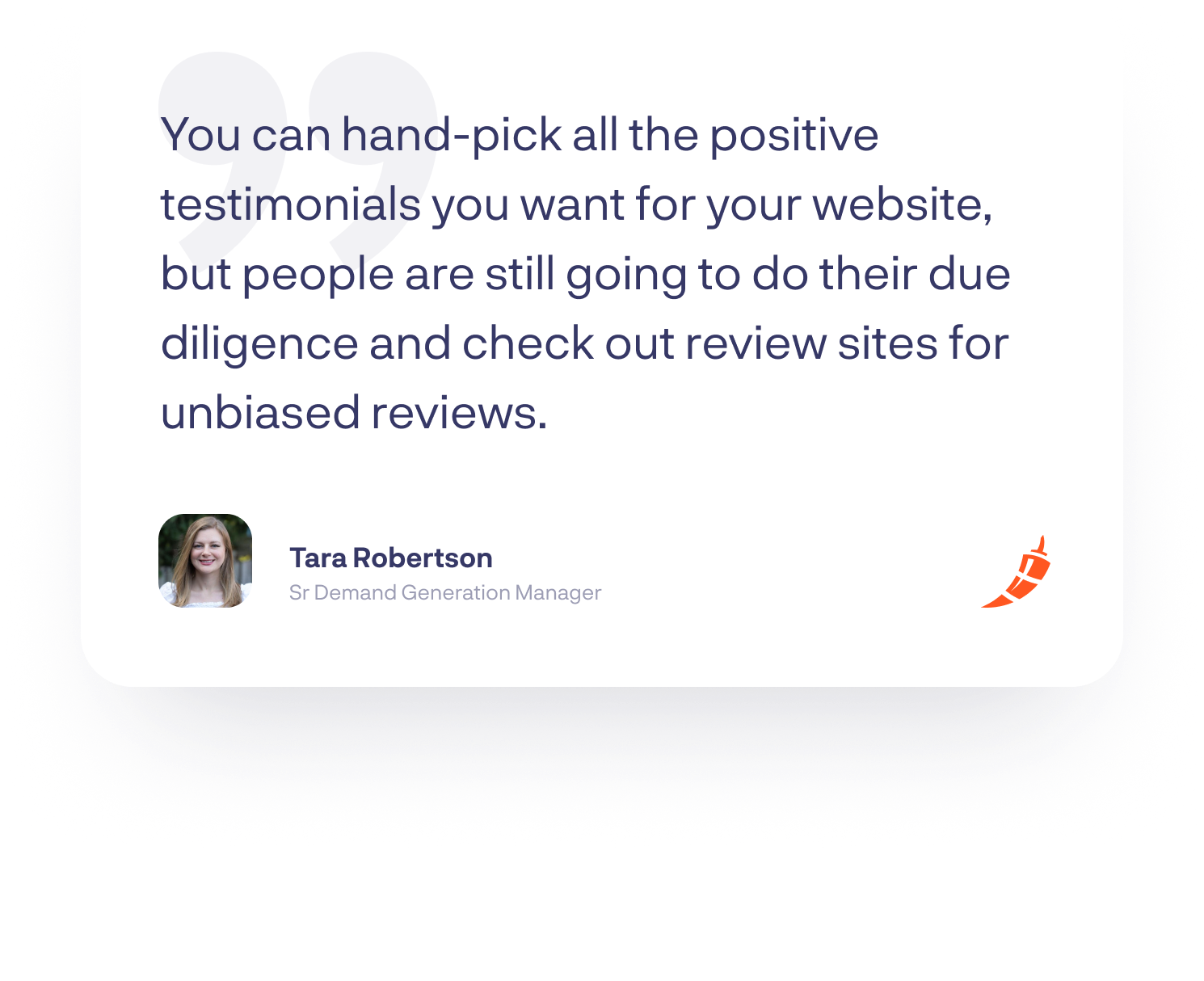 “You can hand-pick all the positive testimonials you want for your website, but people are still going to do their due diligence and check out review sites for unbiased reviews.”