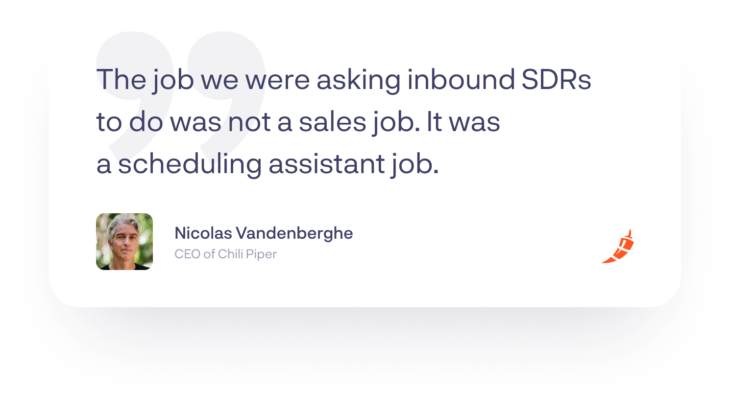 “The job we were asking inbound SDRs to do was not a sales job. It was a scheduling assistant job.”-Nicolas Vandenberghe, CEO of Chili Piper&nbsp;