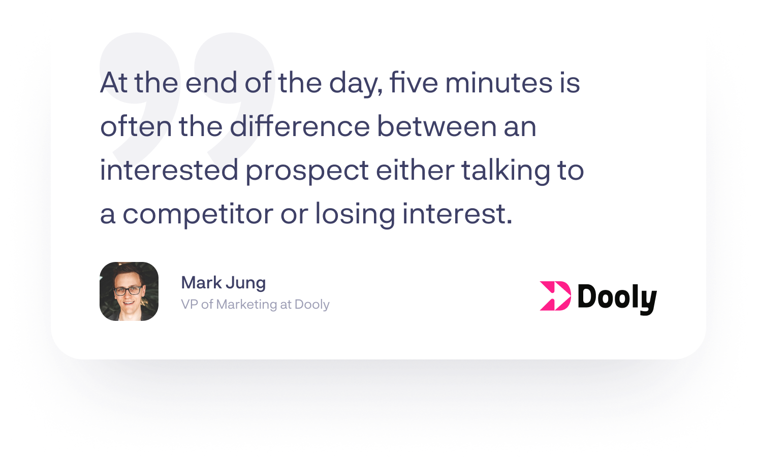 “At the end of the day, five minutes is often the difference between an interested prospect either talking to a competitor or losing interest.”-Mark Jung, VP of Marketing at Dooly