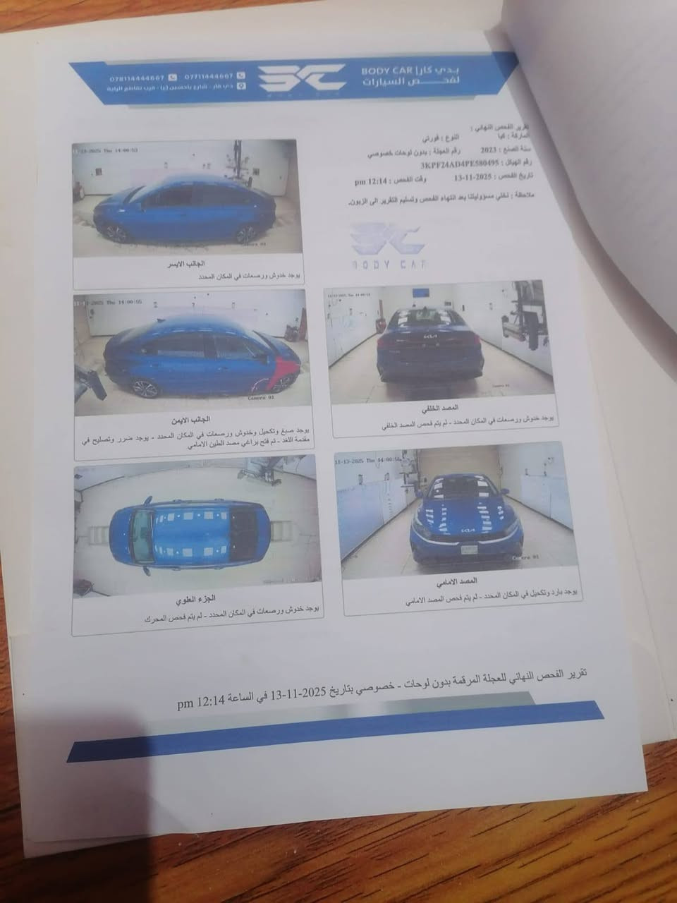 كيه فورتي مديل 23 ابسمي سياره جديده وارد امريكي صور السونار ويه صور شوفه وخابرني سياره جاهزه عله اخر حبايه تخم تاير حداديه كير ومكينه سياره حلوه السعر (145) مكاني ناصريه سوق الشيوخ ***********

نص مكتوب في الصور:
- *********** - ***********
- دبي كار - شارع بالاحسين (ع) - قرب تقاطع الراية
- بدي كار BODY CAR
- لفحص السيارات
- تقرير الفحص النهائي:
- الماركة : كيا
- النوع : فورني
- سنة الصنع : 2023
- رقم العجلة : بدون لوحات خصوصي
- رقم الهيكل : 3KPFZ4AD4PE580495
- تاريخ الفحص : 2025-11-13
- وقت الفحص : 12:14 pm
- ملاحظة : تخلي مسؤوليتنا بعد انتهاء الفحص وتسليم التقرير الى الزبون.
- BODY CAR
- الجانب الايسر
- يوجد خدوش ورصعات في المكان المحدد
- الجانب الايمن
- يوجد صبغ وتكحيل وخدوش ورصعات في المكان المحدد - يوجد ضرر وتصلحي في مقدمة اللغد - تم فتح براغي مصد الطين الامامي
- الجزء العلوي
- يوجد خدوش ورصعات في المكان المحدد - لم يتم فحص المحرك
- المصد الخلفي
- يوجد خدوش ورصعات في المكان المحدد - لم يتم فحص المصد الخلفي
- المصد الامامي
- يوجد بارد وتكحيل في المكان المحدد - لم يتم فحص المصد الامامي
- تقرير الفحص النهائي للعجلة المرقمة بدون لوحات - خصوصي بتاريخ 2025-11-13 في الساعة 12:14 pm