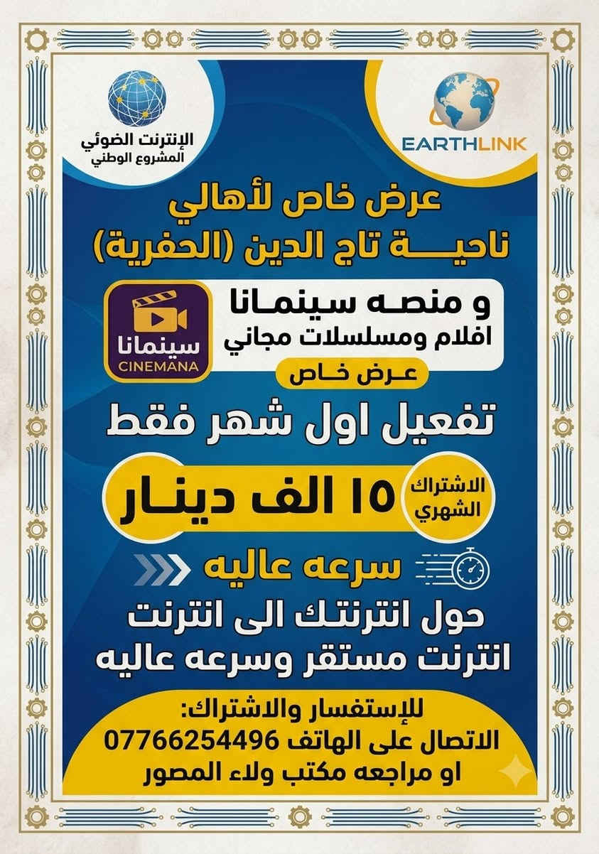 إنترنت سريع.. سينما مجانية.. وتركيب علينا! 🌐✨
​أهالي ناحية "تاج الدين" الكرام، هل تعبتوا من ضعف الإنترنت والتقطيع؟ وفرنا لكم الحل الأمثل مع الوطني للإنترنت الضوئي!
​استمتعوا بأسرع إنترنت في المنطقة، مع خدمة "سينمانا" المجانية؛ شاهدوا أحدث الأفلام والمسلسلات بجودة عالية وبدون صرف رصيد إضافي.
​والأحلى؟
✅ البرمجة، التسليك، والراوتر.. كلها علينا!
أنت عليك فقط دفع قيمة الاشتراك، ونحن نهتم بكل شيء.
​عروضنا الحصرية:
1️⃣ العرض الأول: اشتراك شهر واحد فقط بـ 15 ألف دينار (لأول شهر).
2️⃣ العرض الثاني: اشتراك 3 أشهر بـ 60 ألف دينار.
​انتظروا المزيد من العروض المميزة في الأشهر القادمة!
​📌 للاشتراك، الاستفسار، أو الحجز:
اتصلوا بنا الآن على الرقم: ***********
أو زورونا في استديو ولاء للتصوير - مقابيل المحكمة.
​الوطني للإنترنت.. سرعة تليق بكم!
