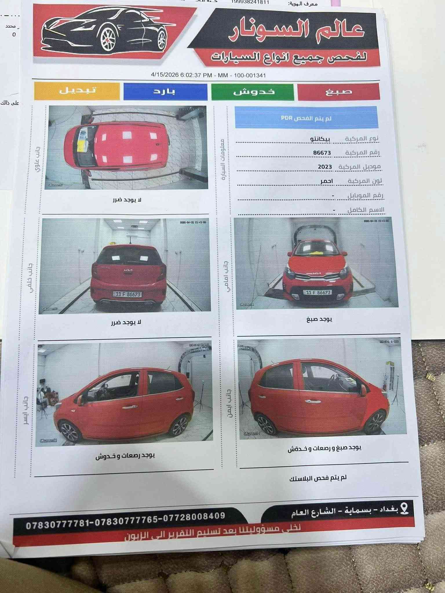 السلام عليكم 
كيا بيكانتو
 فئه مورنينج 2023
فول مواصفات عدا الفتحه 
مكان بغداد بسمايه 
حادث جاملغ موضح بلسونار
*********** بغداد, العراق

نص مكتوب في الصور:
- عالم السونار لفحص جميع انواع السيارات 4/15/2026 5:57:47 PM - MM - 100-001103 تبديل بارد خدوش صبغ رقم الموبايل ...................................... الاسم الكامل .................................................... موديل المركبة 2023 نوع المركبة بيكانتو لون المركبة احمر رقم المركبة 86673 يوجد تعديل و صبغ في المكان المحدد تفاصيل اخرى ***********783***********008409 بغداد - بسماية - الشارع العام اخلي مسؤوليتنا بعد تسليم التقرير الى الزبون
- عالم السونار لفحص جميع انواع السيارات 4/15/2026 5:50:43 PM - MM - 100-000015 لم يتم الفحص PDR نوع المركبة بيكانتو رقم المركبة 86673 موديل المركبة 2023 لون المركبة احمر رقم الموبايل - الاسم الكامل - معلومات السيارة صورة توضيحية Motor Components Electronic Components Electrical Components Lighting Components Electrical Components Energy Storage المسار الحالة التقرير البطاريه جيد جيد الدايمنو جيد جيد مصباح امامي أيمن جيد جيد مصباح امامي أيسر جيد جيد كشاف خلفي أيمن جيد جيد كشاف خلفي أيسر جيد جيد مؤشرات الانعطاف جيد جيد انقر هنا واكتب التقرير تفاصيل اخرى ***********783***********008409 بغداد - بسماية - الشارع العام لخي مسؤوليتنا بعد تسليم التقرير الى الزبون