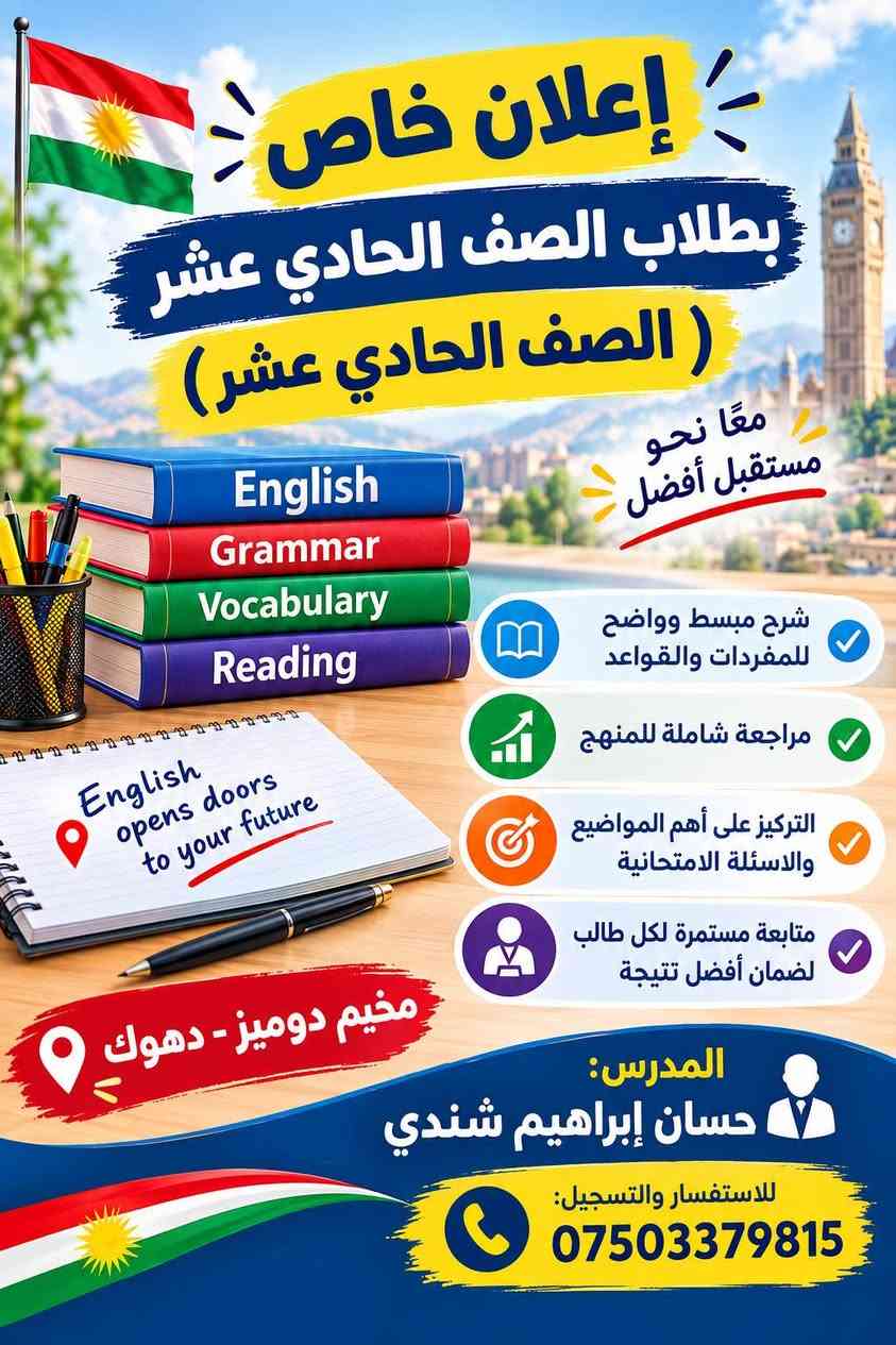 لا توجد تفاصيل

نص مكتوب في الصور:
- Better English Brighter Future إعلان خاص بطلاب الصف الثاني عشر (البكلوريا) دورة خاصة لطلاب البكلوريا English Grammar Vocabulary Reading حل وشرح الأسئلة الوزارية مراجعة شاملة للمنهج التركيز على أهم الأسئلة والمواضيع الامتحانية متابعة مستمرة لكل طالب لضمان أفضل نتيجة مجموعة محدودة لا تتجاوز 12 طالباً فقط -Your Success is our Goal المدرس: حسان إبراهيم شندي للاستفسار والتسجيل: *********** مخيم دوميز - دهوك معاً نحو مستقبل أفضل
- إعلان خاص بطلاب الصف الحادي عشر ( الصف الحادي عشر ) معًا نحو مستقبل أفضل English Grammar Vocabulary Reading English opens doors to your future شرح مبسط وواضح للمفردات والقواعد مراجعة شاملة للمنهج التركيز على أهم المواضيع والاسئلة الامتحانية متابعة مستمرة لكل طالب لضمان أفضل نتيجة مخيم دوميز - دهوك المدرس: حسان إبراهيم شندي للاستفسار والتسجيل: ***********
- Learn English Open Your Future دورة اللغة الإنجليزية للصف العاشر إعلان عن فتح التسجيل لدورة تقوية ومتابعة المدرس حسان إبراهيم شندي مختص في تدريس اللغة الإنجليزية الصف العاشر شرح مبسط ومتكامل لمنهج الصف العاشر تقوية القواعد والمفردات والقراءة مجموعات محدودة لأفضل نتيجة خبرة في منهاج إقليم كوردستان و المنهاج المركزي المكان: مخيم دوميز - دهوك للتواصل والاستفسار: *********** اللغة الإنجليزية، هي بوابة مستقبلك