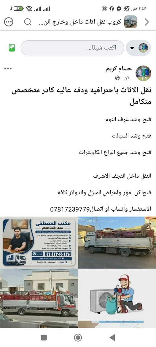 لا توجد تفاصيل

نص مكتوب في الصور:
- كروب نقل اثاث داخل وخارج الن... اكتب شيئًا... حسام كريم الآن · نقل الاثاث باحترافيه ودقه عاليه كادر متخصص متكامل فتح وشد غرف النوم فتح وشد السبالت فتح وشد جميع انواع الكاونترات النقل داخل النجف الاشرف فتح كل امور واغراض المنزل والدوائر كافه الاستفسار واتساب او اتصال *********** مكتب المصطفى لنقل الأثاث العام نقل الأثاث المنزلي والمكتبي والدوائر كافة كادر متخصص ومتكامل ذو خبرة وتنسيق عالي فتح وشد غرف النوم السبالت فتح وشد كافة أنواع الغرف التدوالي - العراقي - التادبوري وغيرها فتح وشد كافة أنواع الكاونترات فتح وشد كافة أمور العمل وفر العمل *********** النقل داخل النجف الأشرف معة العنوان نهر ميلاد - شارع المورة