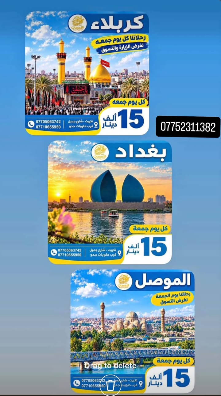 شركة اللمسات للسفر ولسياحه
للتواصل او الاستفسار على الرقم *********** وات ساب

نص مكتوب في الصور:
- شركة اللمسات للسفر والسياحة الموصل رحلاتنا يوم الجمعة لغرض التسوق كل يوم جمعة 15 ألف دينار تكريت - شارع جميل قرب حلويات جدو ***********
- شركة اللمسات للسفر والسياحة
- برنامج أربيل
- اليوم الأول
- التجمع في مقر الشركة صباحاً والانطلاق الى اربيل
- بعد الغذاء واكمال اجراءات الدخول تقوم بتسليم الغرف للأخذ وقت الراحة.
- ونبدأ بالبرنامج وتوجه الى :
- قاعة التزلج
- كراند مجدي مول
- فاميلي فان
- GRAND MAJIDI MALL
- Family Fun
- قاميلي فان
- اليوم الثاني
- نستيقظ صباحاً وتناول وجبة الافطار وبعدها التوجه الى مصايف اربيل :
- مصيف بيخال
- مصيف خليخان
- راندوز (شكل بانه)
- شقلوة SHAQLAWA
- شكل بانه
- وتناول وجبة الغذاء ثم الرجوع الى سوق شقلاوه للتسوق والرجوع الى الفندق.
- اليوم الثالث
- مصايف عقرة :
- تناول وجبة الافطار صباحاً ثم التوجه الى :
- سيبة
- كلي زنطة
- بيريس
- للأخذ وقت راحه والتوجه الى مجدي لاند
- ERBIL LAND
- فنادق مميزة
- مواصلات مريحة
- أماكن سياحية متنوعة
- خدمة متميزة
- رحلة ممتعة ذكريات لا تنسى
- استمتع مع اللمسات .. وخلي لمستك معنا
- أسعار الفيزا وحجز المواعيد
- بكل سهولة وسرعة
- تركيا $10
- دبي $90
- مصر $115
- الأردن $25
- السعودية $155
- سلطنة عُمان $25
- إصدار الفيزا
- حجز المواعيد
- متابعة المعاملة
- دعم واستشارة
- للحجز والاستفسار
- صلاح الدين - تكريت شارع جميل
- ***********
- وجهتك أقرب إلينا
- نؤمن لك رحلتك القادمة
- كربلاء رحلاتنا كل يوم جمعه لغرض الزيارة والتسوق كل يوم جمعه 15 ألف دينار تكريت - شارع جميل قرب حلويات جدو *********** *********** *********** بغداد كل يوم جمعه 15 ألف دينار تكريت - شارع جميل قرب حلويات جدو *********** *********** الموصل رحلاتنا يوم الجمعة لغرض التسوق Drag to delete كل يوم جمعه 15 ألف دينار تكريت - شارع جميل قرب حلويات جدو *********** ***********
- شركة اللمسات للسفر والسياحة استمتع مع اللمسات .. وخلي لمستك معنا حجز فيزا VISA حجز طيران حجز فنادق HOTEL تامين صحي HEALTH INSURANCE اجازة سوق دولية PASSPORT PASSPORT كل وجهات العالم بين يديك للحجز *********** *********** *********** صلاح الدين - تكريت شارع جميل
- شركة اللمسات للسفر والسياحة برنامج السليمانية اليوم الأول التجمع أمام مقر الشركة ومن ثم التوجه إلى مدينة سليمانيه الحبيبيه وتسكين الكروب في الفندق ومن ثم يبدأ البرنامج عصراً فاميلي مول وهورشار (المسرح الروماني) اليوم الثاني التوجه الى احمد اوه والرجوع عصرا الى الفندق للاستراحة قليلا ومن ثم التوجه الى جافي لاند مجدي مول اليوم الثالث التوجه صباح إلى سد دوكان وتناول وجبت الغداء في سد دوكان ومن ثم الرجوع ع إلى الفندق لخذ قسط من الراحة ومن ثم التوجه إلى بارك ازادي مودة مول مع أطيب تمنياتنا لكم برحلة سعيدة وذكريات لا تنسى شركة اللمسات للسفر والسياحة
- شركة اللمسات للسفر والسياحة استمتع مع اللمسات وخلي لمستك معنا لبنان 4 أيام 3 ليالي 530 ألف دينار رحلات مريحة وآمنة فنادق مميزة وخدمات عالية برنامج سياحي متنوع للحجز *********** لبنان .. وجهة تستحق الزيارة ♡
- آخر المقاعد سارع بالحجز شركة اللمسات للسفر والسياحة الموصل 15 سعر النفر ألف دينار رحلتنا كل يوم الجمعة صباحاً كربلاء 15 سعر النفر ألف دينار رحلتنا كل يوم الجمعة صباحاً بغداد 15 سعر النفر ألف دينار رحلتنا كل يوم الجمعة صباحاً خدمة VIP كادر ممرس باصات مريحة مكيفات وحديثة رحلتك .. أماننا ووصولك بأمان تكريت - شارع جميل قرب حلويات جدو ***********
- كربلاء رحلاتنا كل يوم جمعه لغرض الزيارة والتسوق كل يوم جمعه 15 ألف دينار تكريت - شارع جميل قرب حلويات جدو *********** *********** بغداد كل يوم جمعه 15 ألف دينار تكريت - شارع جميل قرب حلويات جدو *********** *********** الموصل رحلاتنا يوم الجمعة لغرض التسوق كل يوم جمعه 15 ألف دينار تكريت - شارع جميل قرب حلويات جدو *********** ***********