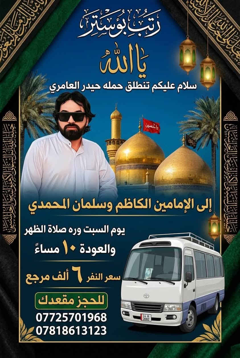 لا توجد تفاصيل

نص مكتوب في الصور:
- يا الله سلام عليكم تنطلق حمله حيدر العامري يوم الجمعه وره صلاة الضهر إلى النجف الأشرف والكوفه وجامع السهله سعر النفر ٦ ألف مرجع للحجز والاتصال *********** ***********
- رتب بوستر
- يا الله
- سلام عليكم تنطلق حمله حيدر العامري
- إلى العلوية شريفة وكربلاء
- يوم الأربعاء، وره صلاة الظهر
- سعر النفر 5 ألف مرجع
- للحجز والاتصال
- ***********
- ***********
- راتب بوستر يا الله سلام عليكم تنطلق حمله حيدر العامري إلى الإمامين الكاظم وسلمان المحمدي يوم السبت وره صلاة الظهر والعودة ١٠ مساءً سعر النفر ٦ ألف مرجع للحجز مقعدك *********** ***********