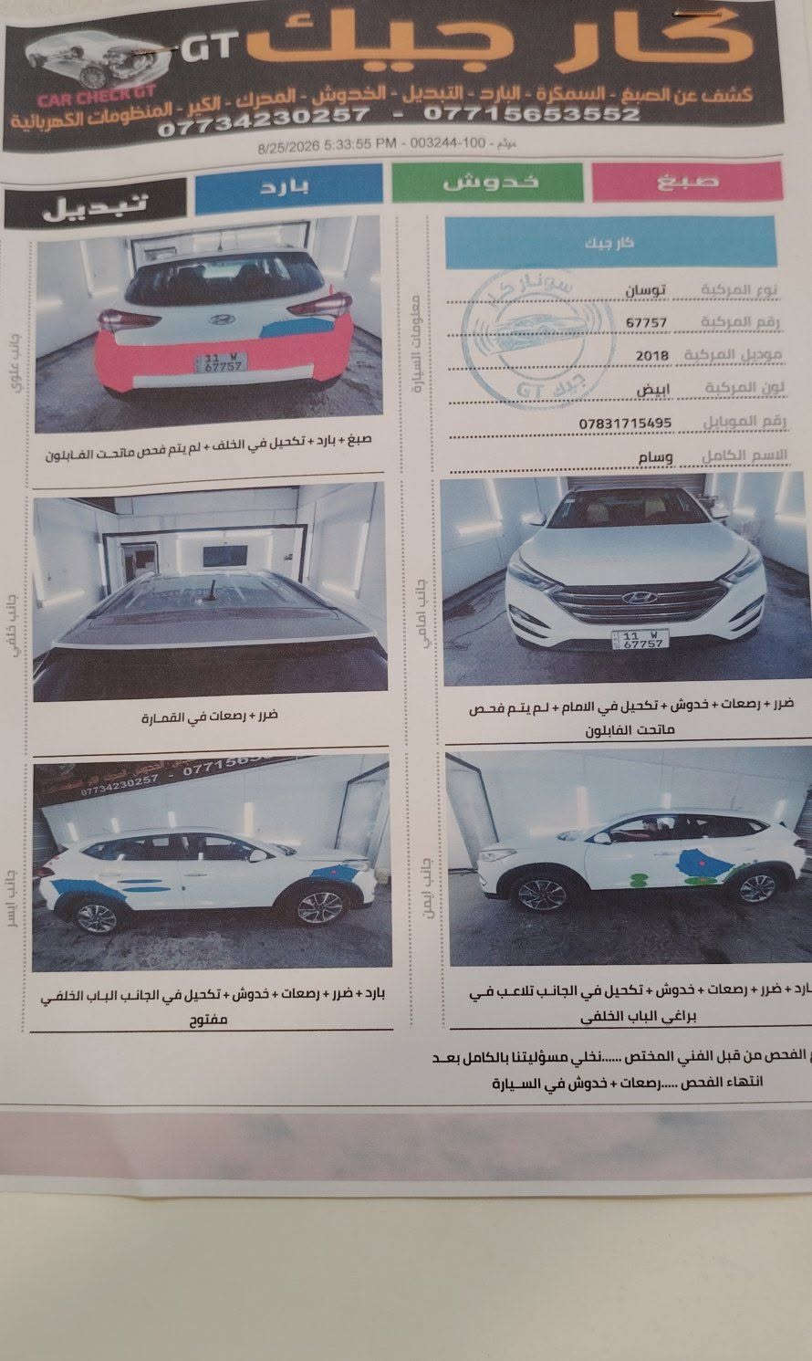 توسان موديل 2018 محرك مفتوح 2000 دوش المرغوب دواخل نضيف سايد ابريك رجل تبريد قطعتين خمس عدسات مري شفط السعر 146
***********

نص مكتوب في الصور:
- كار جيك GT كشف عن الصبغ - السمكرة - البارد - التبديل - الخدوش - المحرك - الكير - المنظومات الكهربائية *********** - *********** 8/25/2026 5:06:13 PM - 002574 - 100 - موثم *********** رقم الموبايل وسام الاسم الكامل 2018 موديل المركبة توسان نوع المركبة ابيض لون المركبة 67757 رقم المركبة ناقل الحركة المحرك لم يتم فحص الكير بسبب الباب محرك مفتوح + تبخير في المحرك ايرباك حجر البيئة سليم سليم