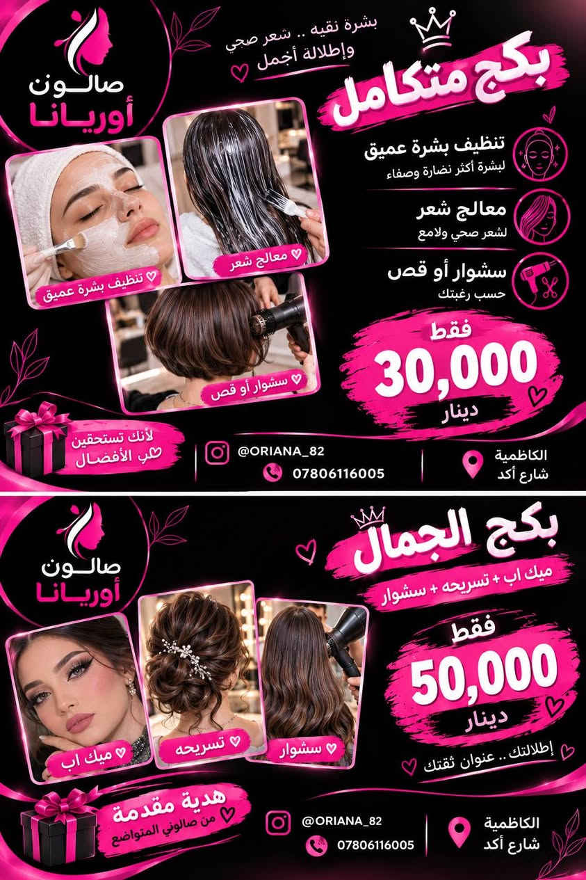 عروض،متتكرر تابعوا الصفحه بنات

نص مكتوب في الصور:
- صالون أوريانا
- عروض بكج الأظافر
- جمال أظافرك .. يليق بيك
- جل اكستيشن
- 25 ألف
- مظهر طبيعي
- ثبات عالي
- مناسب لكل الأوقات
- أناقة تدوم ..
- القدم
- 15 ألف
- تنظيف عميق
- ترطيب وتنعيم
- مظهر صحي وجميل
- قدمان ناعمتان .. راحة وجمال
- سترونك
- تقوية الأظافر
- منع التكسر
- مظهر لامع وطبيعي
- أظافر أقوى .. وأكثر صحة
- جليش
- ألوان مميزة
- ثبات طويل
- لمعان عالي
- ألوانك المفضلة .. دائماً معك
- واختاري لونك المفضل
- مع خدمة احترافية
- @ORIANA_82
- ***********
- الكاظمية
- شارع أكد
- صالون أوريانا بكج الجمال كل اللي تحتاجينة بجلسة وحدة حف مع شمع معالج تيريتمت تنظيف بشره حف + شمع معالج تيريتمت تنظيف بشره بكج كامل 35,000 فقط لأنك تستحقين كل الاهتمام @orianaa_82 *********** الكاظمية شارع أكد
- صالون أوريانا بكج الجمال كل ما تحتاجينه لإطلالة متكاملة صبغ شعر قصير تخصيل قص معالج تريتمنت صبغ شعر قصير تخصيل قص سشوار معالج تريتمنت بكج كامل 40,000 فقط جمال شعرك يبدأ من هنا شعرك .. جمالك @ORIANAA_82 *********** الكاظمية شارع أكد
- صالون أوريانا بشرة نقيه .. شعر صحي وإطلالة أجمل بكج متكامل تنظيف بشرة عميق لبشرة أكثر نضارة وصفاء معالج شعر لشعر صحي ولامع سشوار أو قص حسب رغبتك فقط 30,000 دينار لأنك تستحقين الأفضل @ORIANA_82 *********** الكاظمية شارع أكد بكج الجمال ميك اب + تسريحه + سشوار فقط 50,000 دينار إطلالتك .. عنوان ثقتك هدية مقدمة من صالوني المتواضع @ORIANA_82 *********** الكاظمية شارع أكد
- صالون أوريانا تسريح شعر إطلالة أجمل .. كل يوم لأن جمالك يستحق الأفضل أسعار الخدمة الشعر القصير يبدأ من 50,000 دينار دينار الشعر المتوسط يبدأ من 75,000 دينار الشعر الطويل يبدأ من 100,000 دينار شعر قصير شعر متوسط تسريحة سهرة ومناسبات شعر طويل هديه مقدمه من صالونى المتواضع هدية كل تسريحة تشمل غسل الشعر بسامبو خاص تصفيف احترافي تغذية ولمعان للشعر لمسة جمل إضافية من صالونا @ORIANA_82 *********** جمالك .. أولويتنا الكاظمية شارع أكد