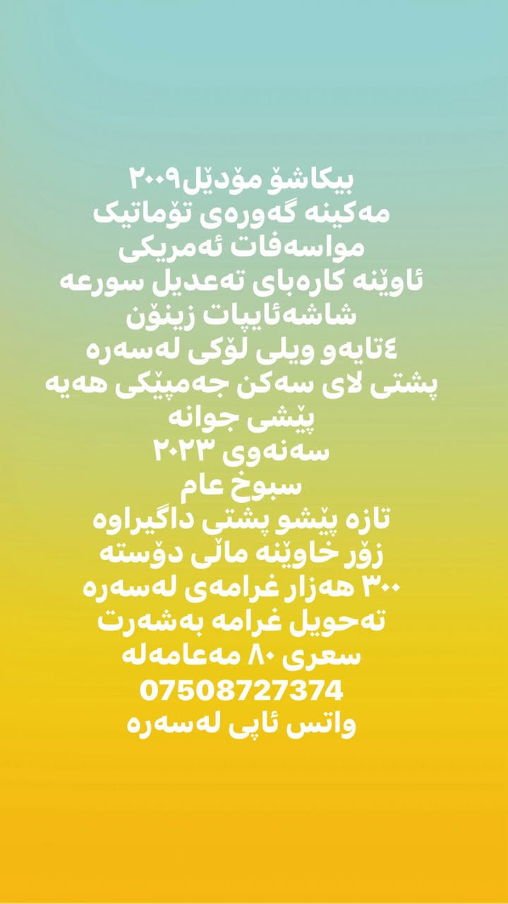 بیکاشۆ مۆدێل٢٠٠٩
مەکینە گەورەی تۆماتیک
مواسەفات ئەمریکی
ئاوێنە کارەبای تەعدیل سورعە
شاشەئایپات زینۆن 
٤تایەو ویلی لۆکی لەسەرە
پشتی لای سەکن جەمپێکی هەیە
پێشی جوانە
سەنەوی ٢٠٢٣ 
سبوخ عام
تازە پێشو پشتی داگیراوە
زۆر خاوێنە ماڵی دۆستە
٣٠٠ هەزار غرامەی لەسەرە
تەحویل غرامە بەشەرت
سعری ٨٠ مەعامەلە
***********
واتس ئاپی لەسەرە Singapore

نص مكتوب في الصور:
- پیکاۆ مؤدیل ٢٠٠٩
- مه کینه گه وره ی توماتیک
- مواسه فات ئه مریکی
- ئاوینه کاره بای ته عديل سورعه
- شاشه ئایپات زينون
- ٤تايه و ويلي لوکی له سه ره
- پشتی لای سه کن جه مپیکی هه يه
- پّیشی جوانه
- سه نه وی ٢٠٢٣
- تازه پیشو پشتی داگیراوه
- زور خاوینه مالی دؤسته
- ٣٠٠ هه زار غرامەی له سەره
- ته حويل غرامە به شەرت
- واتس ئاپی له سەره