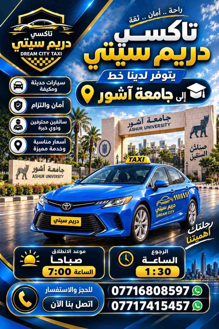 لا توجد تفاصيل

نص مكتوب في الصور:
- راحة .. أمان .. وثقة تاكسي دريم سيتي DREAM CITY TAXI يتوفر لدينا خط إلى جامعة أوروك جامعة أوروك URUK UNIVERSITY رحلتك أهميتنا موعد الانطلاق صباحاً الساعة 7:00 الرجوع الساعة 1:30 أسعار مناسبة وخدمة مميزة سائقين محترفين وذوي خبرة أمان والتزام سيارات حديثة ومكيفة للحجز والاستفسار اتصل بنا الآن *********** ***********
- راحة .. أمان .. ثقة تاكسي دريم سيتي يتوفر لدينا خط إلى جامعة آشور سيارات حديثة ومكيفَة أمان والتزام سائقين محترفين وذوي خبرة أسعار مناسبة وخدمة مميزة رحلتك أهميتنا موعد الانطلاق صباحاً الساعة 7:00 الرجوع الساعة 1:30 للحجز والاستفسار اتصل بنا الآن *********** ***********
- راحة .. أمان .. وثقة تاكسي دريم سيتي يتوفر لدينا خط إلى جامعة الأسراء جامعة الأسراء رحلتك أهميتنا موعد الانطلاق صباحا الساعة 7:00 الرجوع الساعة 1:30 أسعار مناسبة وخدمة مميزة سائقين محترفين وذوي خبرة أمان والتزام سيارات حديثة ومكيفة للحجز والاستفسار اتصل بنا الآن *********** ***********
- راحة .. أمان .. ثقة تاكسي دريم سيتي يتوفر لدينا خط إلى مناطق زيونة - كرادة - جادرية منطقة زيونة ZAYOUNA منطقة كرادة KARADA منطقة جادرية JADRIYA سيارات حديثة ومكيفة أمان والتزام سائقين محترفين وذوي خبرة أسعار مناسبة وخدمة مميزة رحلتك أهميتنا خط صباحي موعد الانطلاق صباحاً - الساعة 7:00 الرجوع - الساعة 1:30 الساعة 1:30 خط مسائي موعد الانطلاق صباحاً - الساعة 10:00 الرجوع - الساعة 8:00 مساءً 8:00 سيارات حديثة ومكيفة أمان والتزام سائقين محترفين وذوي خبرة أسعار مناسبة وخدمة مميزة للحجز والاستفسار اتصل بنا الآن *********** ***********