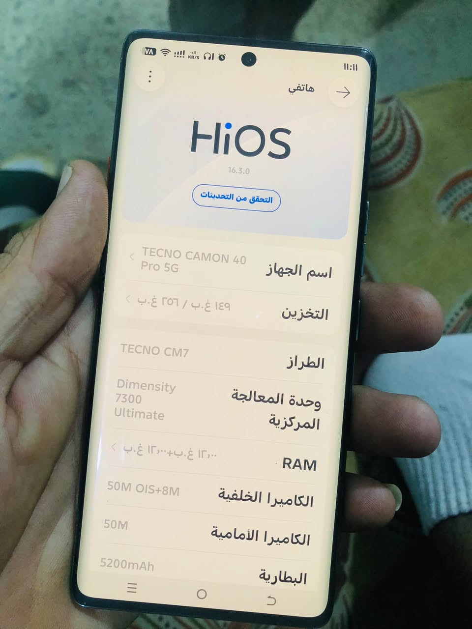 جهاز TECNO CAMOM  Pro5Gذاكره 256 جهاز بعده جديد كورتونه ويه مراوس الترا ٢١اوً٢٢ او ٢٣ راس براس مكلف بل نشر هاذا رقم صاحب جهاز ***********

نص مكتوب في الصور:
- هاتفي HiOS 16.3.0 التحقق من التحديثات اسم الجهاز TECNO CAMON 40 Pro 5G التخزين ٢٥٦ غ.ب / ٢٤٩ غ.ب الطراز TECNO CM7 وحدة المعالجة المركزية Dimensity 7300 Ultimate RAM ١٢ غ.ب+١٢,٠٠ غ.ب الكاميرا الخلفية 50M OIS+8M الكاميرا الأمامية 50M البطارية 5200mAh