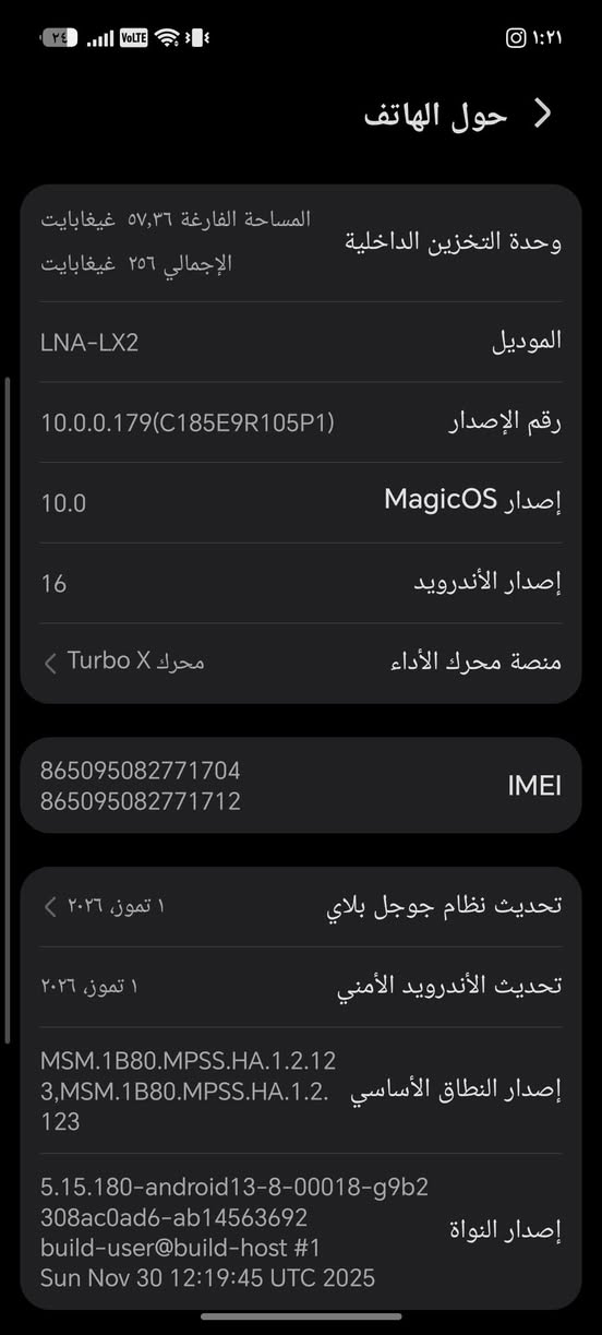 جهاز هونر اكس 8 دي جهاز نظيف نظافه 99% الجهاز كله بلادي الجهاز كله بلادي وشركه هونر وصار شهر لما ماخذه جديد ***********.... بغداد الحسينيه..

نص مكتوب في الصور:
- حول الهاتف المساحة الفارغة ٥٧,٣٦ غيغابايت وحدة التخزين الداخلية الإجمالي ٢٥٦ غيغابايت الموديل LNA-LX2 رقم الإصدار 10.0.0.179(C185E9R105P1) إصدار MagicOS 10.0 إصدار الأندرويد 16 منصة محرك الأداء محرك Turbo X IMEI 865095082771704 865095082771712 تحديث نظام جوجل بلاي ١ تموز، ٢٠٢٦ تحديث الأندرويد الأمنى ١ تموز، ٢٠٢٦ إصدار النطاق الأساسي MSM.1B80.MPSS.HA.1.2.12 3,MSM.1B80.MPSS.HA.1.2. 123 إصدار النواة 5.15.180-android13-8-00018-g9b2 308ac0ad6-ab14563692 build-user@build-host #1 Sun Nov 30 12:19:45 UTC 2025