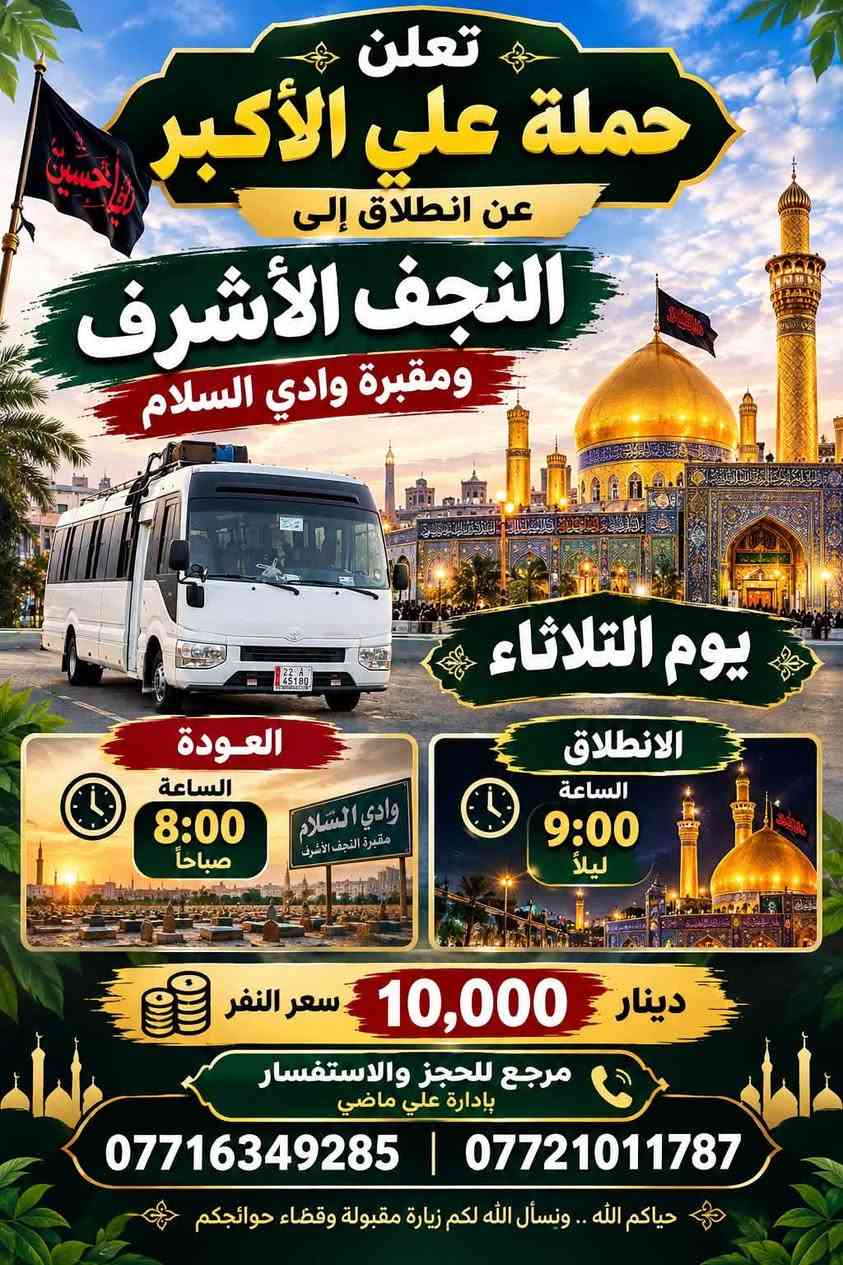 لا توجد تفاصيل

نص مكتوب في الصور:
- حملة علي الأكبر تنشر لكم برنامج يوم الاثنين زيارة إلى كربلاء المقدسة الانطلاق 2:00 ظهراً العودة 10:00 ليلاً سعر النفر 7,000 دينار للحجز والإستفسار اتصل على الأرقام التالية *********** | *********** بادارة علي ماضي
- تعلن حملة علي الأكبر عن انطلاق إلى النجف الأشرف ومقبرة وادي السلام يوم الثلاثاء العودة الساعة 8:00 صباحاً وادي السلام مقبرة النجف الأشرف الانطلاق الساعة 9:00 ليلاً دينار 10,000 سعر النفر مرجع للحجز والاستفسار بإدارة علي ماضي *********** | *********** حياكم الله .. ونسأل الله لكم زيارة مقبولة وقضاء حوائجكم
- حملات علي الأكبر تعلن عن برنامج يوم الأربعاء الزيارة الأولى الإمام موسى الكاظم عليه السلام الانطلاق: الساعة 4:00 عصراً العودة: الساعة 10:00 ليلاً سعر الفرد: 3,000 دينار الزيارة الثانية كربلاء المقدسة الانطلاق: الساعة 8:00 ليلاً العودة : الساعة 5:00 صباحاً بعد صلاة الفجر سعر الفرد: 7,000 دينار للحجز والاستفسار *********** حياكم الله، ونسأل الله لكم زيارة مقبولة وقضاء حوائجكم
