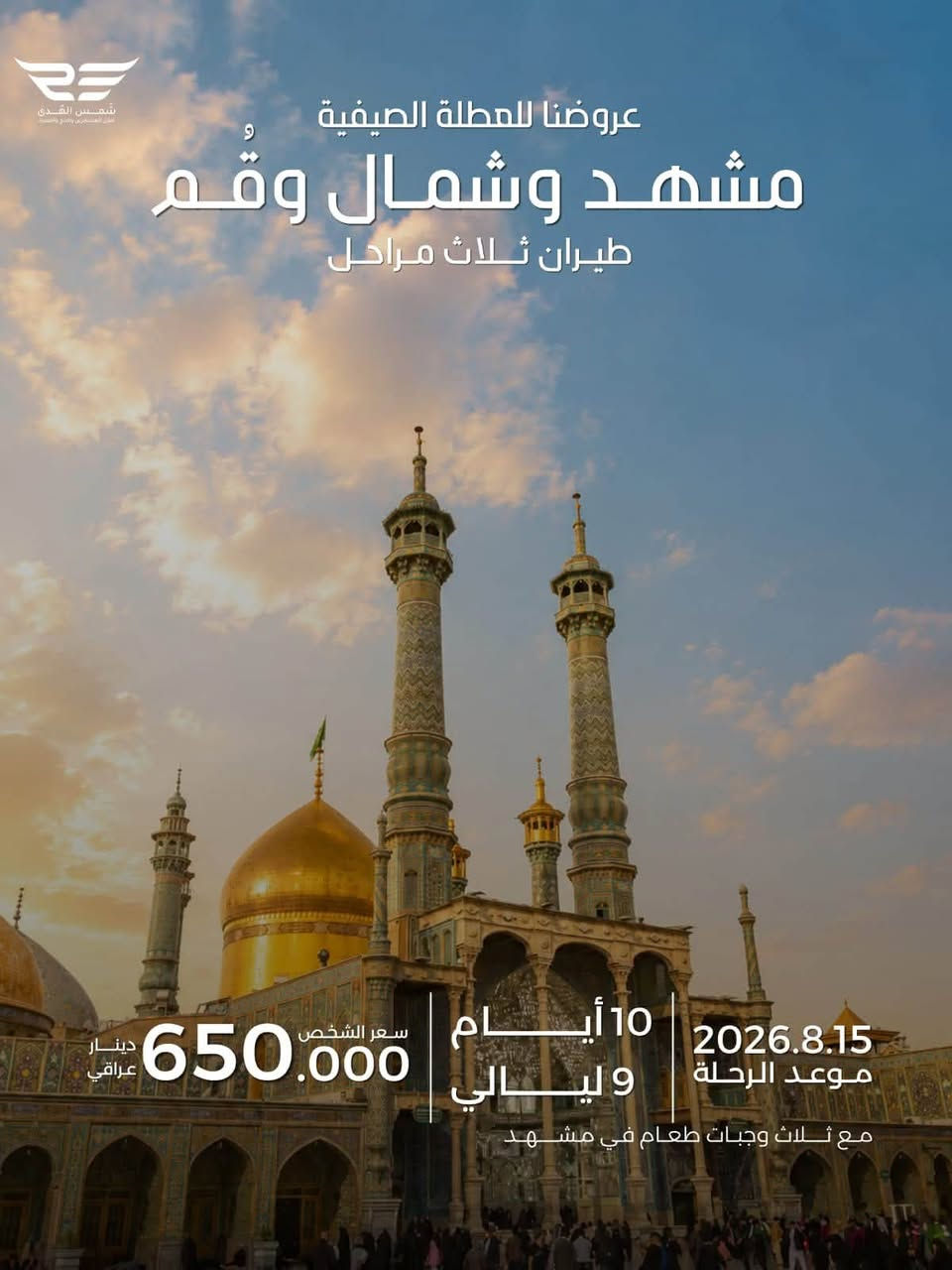 عروضنا للعطله الصيفية 
مشهد فقط دينيه سياحيه 
طيران الذهاب والعوده 
مده الرحله ٤ ليالي ٥ ايام 
تاريخ رحلة يوم السبت ٨/١٥
سعر الشخص ٤٠٠ الف 
الأطفال من ٢سنه الى ٥سنوات ٣٠٠ الف بدون سرير 
الطفل الرضيع ١٠٠ الف 
مع ثلاث وجبات طعام بوفيه مفتوح 
٠٠٠٠ ٠٠٠٠٠٠٠٠٠٠٠٠٠٠٠٠٠٠٠٠٠٠٠٠٠٠٠٠٠٠ ٠٠٠٠٠٠ 
عروضنا للعطله الصيفية  
مشهد وقم وكاشان 
برنامج طيران ثلاث مراحل 
مدة الرحله ٧ ليالي ٨ ايام 
تاريخ الرحله  يوم السبت ٨/١٥
سعر الشخص 525 ألف
الاطفال من ٢سنه الى اقل من ٥سنوات ٣٥٠ الف بدون سرير 
الطفل الرضيع الغاية ٢سنه ١٠٠ الف 
مع ثلاث وجبات طعام بوفيه مفتوح في مشهد 
٠٠٠٠ ٠٠٠٠٠٠٠٠٠٠٠٠٠٠٠٠٠٠٠٠٠٠٠٠٠٠٠٠٠٠ ٠٠٠٠٠٠ 
عروضنا للعطله الصيفية 
شمال ايران كيلان و مازندران 
طيران ذهاب والعوده 
٩ليالي ١٠ ايام 
تاريخ الرحله السبت ٨/١٥
سعر الشخص ٦٠٠ الف 
الاطفال من ٢سنه الى اقل من ٥سنوات ٤٠٠ الف بدون سرير 
الطفل الرضيع الغاية ٢سنه  ١٥٠ الف 
مع وجبه فطور صباحي 
٠٠٠٠ ٠٠٠٠٠٠٠٠٠٠٠٠٠٠٠٠٠٠٠٠٠٠٠٠٠٠٠٠٠٠ ٠٠٠٠٠٠ 
عروضنا للعطله الصيفية 
احجز مقعدك من لان قبل نفاذ المقاعد 
مشهد وشمال وقم 
طيران ثلاث مراحل 
مدة الرحله ٩ ليالي ١٠ ايام 
تاريخ الرحله يوم السبت ٨/١٥
سعر الشخص ٦٥٠ الف 
الاطفال من ٢سنه الى اقل من ٥سنوات  ٤٥٠ الف بدون سرير 
الطفل الرضيع الغاية ٢سنه  ١٥٠ الف 
مع ثلاث وجبات طعام في مشهد
٠٠٠٠ ٠٠٠٠٠٠٠٠٠٠٠٠٠٠٠٠٠٠٠٠٠٠٠٠٠٠٠٠٠٠ ٠٠٠٠٠٠ 
توجد كروبات خاصه العوائل الكبيره من10نفرات فما فوق وحسب اختيارهم للمدن والمناطق التي يرغبون الذهاب اليها وحسب الوقت الذي يناسبهم هدفنا راحتكم وإسعادكم 
٠٠٠٠ ٠٠٠٠٠٠٠٠٠٠٠٠٠٠٠٠٠٠٠٠٠٠٠٠٠٠٠٠٠٠ ٠٠٠٠٠٠ 
شعارنا المصداقيه ودقه المواعيد 
اختر لك والعالتك المكان الصح لا تغركم الاسعار الرخيصه لأنها على حساب راحتكم 
٠٠٠٠ ٠٠٠٠٠٠٠٠٠٠٠٠٠٠٠٠٠٠٠٠٠٠٠٠٠٠٠٠٠٠ ٠٠٠٠٠٠ 
للحجز والاستفسار زيارتنا في مقر الشركه الكائن في البصره الجمعيات قرب مكتب الافراح للسياقة أو الاتصال على 
،***********
***********
***********
