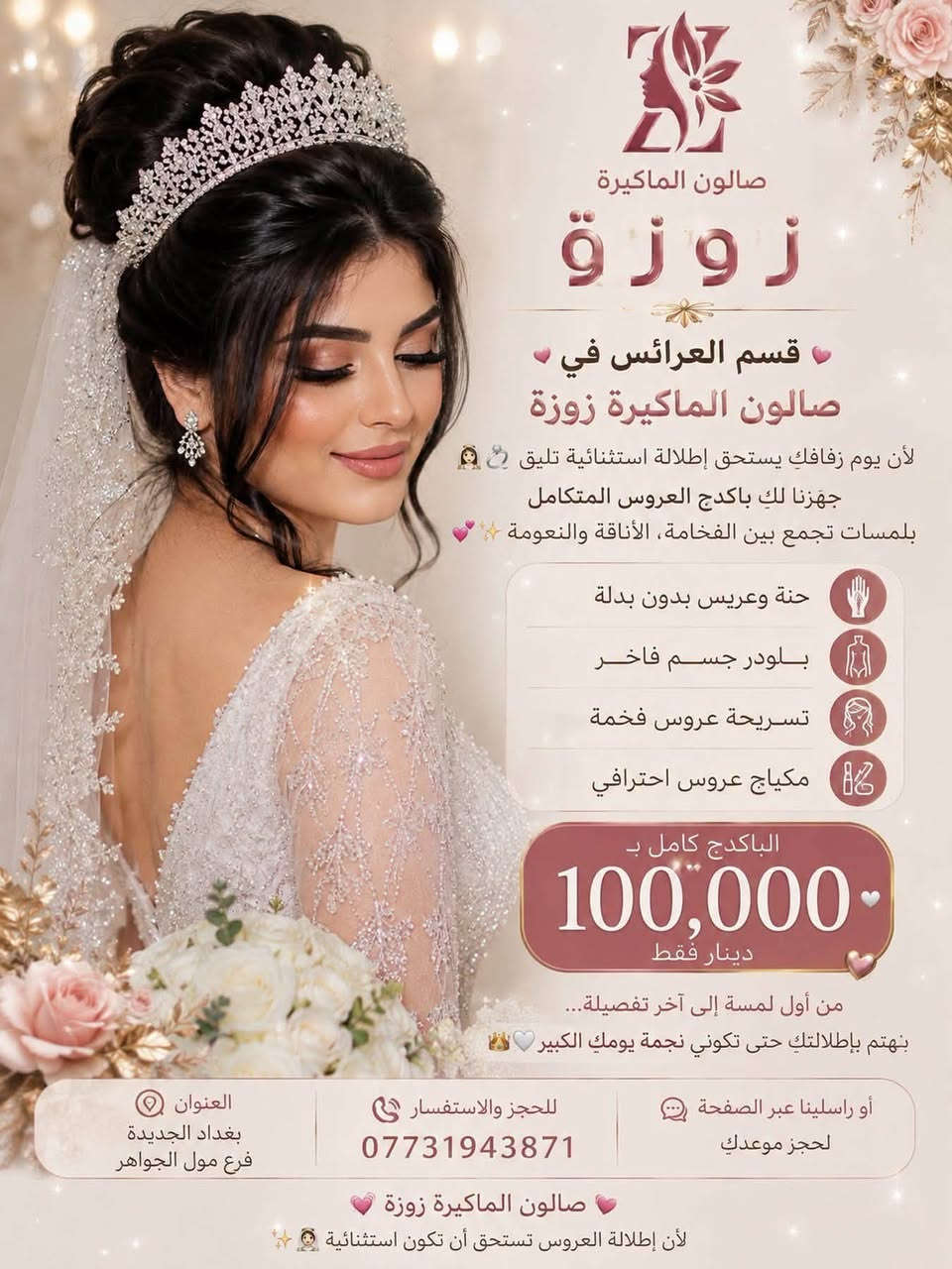 ✨ قسم العرائس في صالون الماكيرة زوزة ✨
لأن يوم زفافكِ يستحق إطلالة استثنائية تليق بكِ 👰🏻‍♀️💍
جهّزنا لكِ باكدج العروس المتكامل بلمسات تجمع بين الفخامة، الأناقة والنعومة 💗✨

👰🏻‍♀️ حنة وعرس بدون بدلة
✨ باودر جسم فاخر
💇🏻‍♀️ تسريحة عروس فخمة
💄 مكياج عروس احترافي

🔥البكج كامل بـ 100,000 دينار فقط 🔥

من أول لمسة إلى آخر تفصيلة… نهتم بإطلالتكِ حتى تكوني نجمة يومكِ الكبير 👑🤍

📍 العنوان: بغداد الجديدة – فرع مول الجواهر
📞 للحجز والاستفسار: ***********
📩 أو راسلينا عبر الصفحة لحجز موعدكِ

💗 صالون الماكيرة زوزة
لأن إطلالة العروس تستحق أن تكون استثنائية ✨👰🏻‍♀
