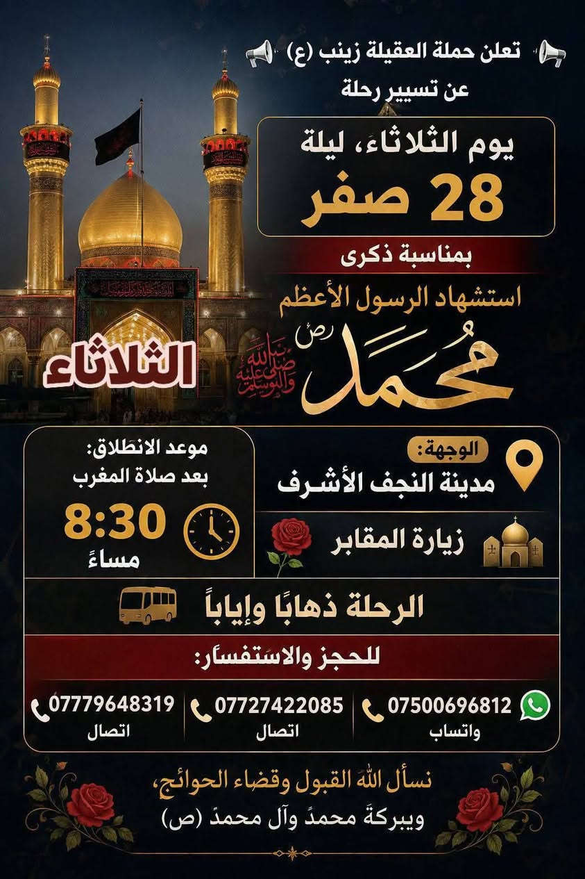 🧿حمله العقيلة زينب(ع)🧿 الزيارات العتبات المقدسه🙏
زيارات هاذا الاسبوع (الثلاثاء-والاربعاء-والخميس-والجمعه)

1-يوم الثلاثاء/زياره إلى كربلاء المقدسة 📿 🕌 وزيارة العلوية شريفه بنت الامام الحسن(ع)📿🕌و ومخابز باب الاغا🥐 الانطلاق بعد صلاه الظهر الساعه12والنصف🕐✅

--------------------------------------------------------------------------

🛑2-يوم الثلاثاء/زياره إلى مدينة النجف الاشرف 📿 🕌 وزيارة المقابر 🙏ليله28صفر بمناسبة ذكرى استشهاد الرسول الاعظم محمد(ص)🙏💔موعد الانطلاق بعد صلاه المغرب الساعه8:30ونص مساء 🕣 ✅يوم الثلاثاء

---------------------------------------------------------------------------

🛑3-يوم الاربعاء/زياره إلى مدينة النجف الأشرف 📿 🕌 وزيارة المقابر 🙏 يوم الاربعاء يوم28صفر يوم ذكرى استشهاد الرسول الاعظم محمد(ص)🙏💔الانطلاق بعد صلاه المغرب الساعه8:30ونص مساء 🕣 ✅يوم الاربعاء 

----------------------------------------------------------------------------

🛑4-يوم الخميس/زياره إلى كربلاء المقدسة📿🕌 وزيارة مرقد أولاده مسلم ابن عقيل(ع)📿🕌 موعد الانطلاق بعد صلاه الظهر الساعه12:30والنصف ضهر🕐✅يوم الخميس

----------------------------------------------------------------------------

🛑5-يوم الجمعه/زياره إلى النجف الاشرف📿🕌 
وزيارة المقابر 🙏 موعد الانطلاق بعد صلاه المغرب الساعه8:30ونص مساء 🕣✅ يوم الجمعه

-----------------------------------------------------------------------------

 للحجز والاستفسار مفتوح ☎️ خدام الحمله ✅ 
☎️حسين***********الاتصال📱 
☎️محمد***********الاتصال📱
☎️حسين***********واتساب📱مراسله أو اتصل 

(متوفر سيارات إذ عندك زياره أو مناسبه اتصل وبخدمتك)

#خدمت-الزوار-شرف-لنا # @الجميع
