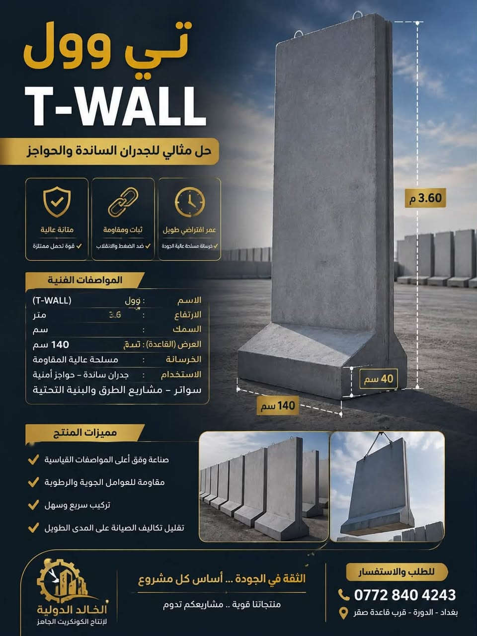 تصنيع كتل كونكريت ارتفاع 3متر وارتفاع 3.60 متر وكل المواصفات المعمول بها ولكل المشاريع الخدمية والمشاريع النفطية المرتبطة بالشركات ومؤسسات الدولة كافة 

للاستفسار ***********/مهندس خالد العبودي

نص مكتوب في الصور:
- تي وول
- T-WALL
- حل مثالي للجدران الساندة والحواجز
- متانة عالية
- قوة تحمل ممتزة
- ثبات ومقاومة
- ضد الضغط والانقلاب
- عمر افتراضي طويل
- خرسانة مسلحة عالية الجودة
- 3.60 م
- 40 سم
- 140 سم
- المواصفات الفنية
- الاسم : وول (T-WALL)
- الارتفاع : 3.6 متر
- السمك : سم
- العرض (القاعدة) : تبدة، 140 سم
- الخرسانة : مسلحة عالية المقاومة
- الاستخدام : جدران ساندة - حواجز أمنية
- سواتر - مشاريع الطرق والبنية التحتية
- مميزات المنتج
- صناعة وفق أعلى المواصفات القياسية
- مقاومة للعوامل الجوية والرطوبة
- تركيب سريع وسهل
- تقليل تكاليف الصيانة على المدى الطويل
- الخالد الدولية
- لإنتاج الكونكريت الجاهز
- الثقة في الجودة ... أساس كل مشروع
- منتجاتنا قوية .. مشاريعكم تدوم
- للطلب والاستفسار
- ***********
- بغداد - الدورة - قرب قاعدة صقر
- العرض (القاعدة) : تبدة 140 سم