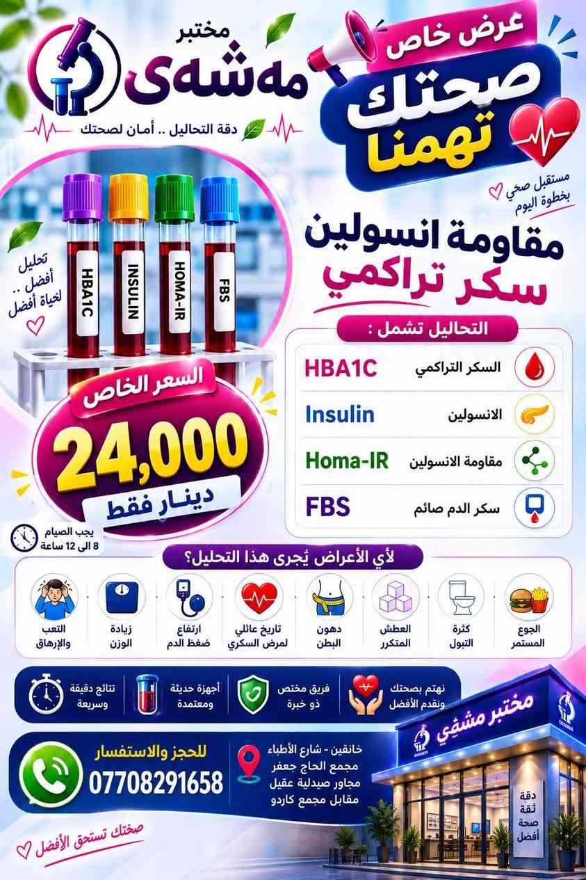 تابعوا الصفحة لعروض جديدة كل يوم 🔥

نص مكتوب في الصور:
- مختبر مهشوى صحتك تهمنا عرض تحليل عام 10 تحاليل مهمة لصحتك ... لأنك تهمنا دقة في التحاليل .. ثقة في النتائج فحص شامل سعر مميز نتائج موثوقة بسعر 15,000 دينار فقط صحتك أولوية مع مختبر مهشوي 1 Hb نسبة الدم 2 Pcv لزوجة الدم 3 Cholesterol دهون كوليسترول 4 Triglycerides دهون ثلاثية 5 RBS or FBS سكر يومي صائم أو عشوائي 6 Uric Acid املاج 7 Urea يوريا الكلى 8 Creatinine كرياتينين الكلى 9 ESR التهاب عام 10 GUE ادرار نتائج دقيقة وسريعة أجهزة حديثة ومتطورة بيئة نظيفة وآمنة مناسب لجميع الأعمار نهتم بصحتك ونقدم الأفضل معاً نحو حياة أكثر صحة للاستفسار والحجز *********** خاتقين - شارع الأطباء مجمع الحاج جعفر مجاور صيدلية عقيل مقابل مجمع كاردو ثقتكم .. سر نجاحنا
- لأن صحتك تهمنا مختبر مهى ‌ش‌ ى دقت .. ثقة .. صحة أفضل عرض تحليل عام 11 تحليل بسعر 22,000 دينار فقط فحص شامل .. لحياة أفضل معاً نحو صحة أفضل CBC صورة دم شاملة RBS or FBS سكر يومي صائم أو عشوائي Cholesterol دهون كوليسترول Triglycerides دهون ثلاثيه Uric Acid املاح Gue ادرار Esr التهاب عام Urea يوريا الكلى Creatinine كرياتينين الكلى Iron حديد Calcium كالسيوم نتائج دقيقة وسريعة أجهزة حديثة ومعتمدة فريق مختص ذو خبرة نهتم بصحتك ونقدم الأفضل مختبر مهى ‌ش‌ ى دقة ثقة صحة أفضل خانقين - شارع الأطباء مجمع الحاج جعفر مجاور صيدلية عقيل مقابل مجمع كاردو للاستفسار والحجز *********** ثقتكم سر نجاحنا
- مختبر مهشَى دقة النتائج .. أمان لصحتك صحتك أولویتنا غدة صغيرة تصنع فرقاً كبيراً في حياتك عرض خاص على تحاليل الغدة الدرقية لأن توازن الهرمونات ... أساس صحتك TSH الهرمون المنبه للغدة الدرقية T3 الثلاثي بودثيرونين T4 الثيروكسين بسعر 23,000 ألف دينار فقط! نتائج دقيقة وموثوقة أجهزة حديثة ومعتمدة فريق مختص ذو خبرة لصحة أفضل وحياة أجمل أي الأعراض يُجري هذا التحليل ؟ تورم في منطقة الرقبة خفقان القلب الشعور بالبرد أو الحرارة بشكل غير طبيعي الاكتئاب والقلق وتقلب المزاج تساقط الشعر وجفاف الجلد التعب والإرهاق الشديد زيادة أو نقص الوزن غير المبرر للاستفسار والحجز *********** خانقين - شارع الأطباء مجمع الحاج جعفر مجاور صيدلية عقيل مقابل مجمع كاردو صحتك أمانة لدينا معاً نحو حياة أكثر صحة
- مختبر مهى هى دقة النتائج .. أمان صحتك إفحص الآن واطمن على صحتك عرض خاص على مقاومة انسولين لصحة أفضل .. لحياة أفضل التحاليل تشمل : Homa-IR مؤشر مقاومة الانسولين Insulin هرمون الانسولين FBS سكر الدم صائم بسعر 15,000 ألف دينار فقط ! اكتشف السبب .. قبل أن تتطور المشكلة مستقبل صحي يبدأ من اليوم أي الأعراض يُجرى هذا التحليل ؟ تقلب المزاج والعصبية حب الشباب و دهون البشرة اضطراب الدورة الشهرية الشعور بالتعب والإرهاق الدائم زيادة الوزن خاصة في منطقة البطن زيادة الشهية خاصة للأطعمة السكرية حتى بدون أعراض .. يُنصح بالتحليل في حال وجود تاريخ عائلي للسكري أو مقاومة انسولين نهتم بصحتك ونقدم الأفضل فريق مختص ذو خبرة أجهزة حديثة ومعتمدة نتائج دقيقة وسريعة للاستفسار والحجز *********** خانقين - شارع الأطباء مجمع الحاج جعفر مجاور صيدلية عقيل مقابل مجمع كاردو صحتك ثقتنا أولويتنا معاً نحو حياة أكثر صحة
- مختبر مهشَى دقة التحاليل .. أمان لصحتك عرض خاص صحتك تهمنا مستقبل صحي بخطوة اليوم مقاومة انسولين سكر تراكمي التحاليل تشمل : HBA1C السكر التراكمي Insulin الانسولين Homa-IR مقاومة الانسولين FBS سكر الدم صائم السعر الخاص 24,000 دينار فقط يجب الصيام 8 الى 12 ساعة لأي الأعراض يُجرى هذا التحليل؟ التعب والإرهاق زيادة الوزن ارتفاع ضغط الدم تاريخ عائلي لمرض السكري دهون البطن العطش المتكرر كثرة التبول الجوع المستمر نتائج دقيقة وسريعة أجهزة حديثة ومعتمدة فريق مختص ذو خبرة نهتم بصحتك ونقدم الأفضل مختبر مشيفي دقة ثقة صحة أفضل للحجز والاستفسار *********** خانقين - شارع الأطباء مجمع الحاج جعفر مجاور صيدلية عقيل مقابل مجمع كاردو صحتك تستحق الأفضل
