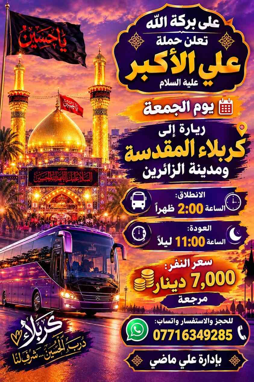 لا توجد تفاصيل

نص مكتوب في الصور:
- على بركة الله
- تعلن
- حملة
- علي الأكبر
- عليه السلام
- برنامج يوم الخميس
- زيارة إلى
- كربلاء المقدسة
- سيارة رقم 1
- الانطلاق: 1:00 ظهراً
- العودة: 10:00 ليلاً
- سيارة رقم 2
- الانطلاق: 8:00 ليلاً
- العودة: 5:00 صباحاً
- سعر النفر:
- 7,000 دينار
- مرجعة
- للحجز والاستفسار يوجد واتساب:
- ***********
- ***********
- بإدارة علي ماضي
- يا حسين
- كربلاء وجهة القلوب
- السلام عليك يا ابا عبد الله الحسين
- اللهم تقبل منا
- على بركة الله تعلن حملة علي الأكبر عليه السلام برنامج يوم الخميس زيارة إلى النجف الأشرف ومقبرة وادي السلام الانطلاق: الساعة 9:00 ليلاً العودة: الساعة 8:00 صباحاً سعر النفر: 10,000 دينار مرجعة للحجز والاستفسار يوجد واتساب: *********** *********** بإدارة علي ماضي
- على بركة الله تعلن حملة علي الأكبر عليه السلام برنامج يوم الجمعة البرنامج: زيارة الحاج يوسف زيارة صيدلية الحاج يوسف عباس بن الإمام هدية الإمام الكاظم قرص الدين سيد كيطان الانطلاق: الساعة 4:00 صباحاً العودة: بعد إكمال الزيارة سعر الفرد: 10 دولارات مرجعة للحجز والاستفسار واتساب: *********** بإدارة علي ماضي
- تعلن حملة
- يوم الجمعة
- ومدينة الزائرين
- الانطلاق:
- الساعة 2:00 ظهراً
- العودة:
- الساعة 11:00 ليلاً
- للحجز والاستفسار واتساب: