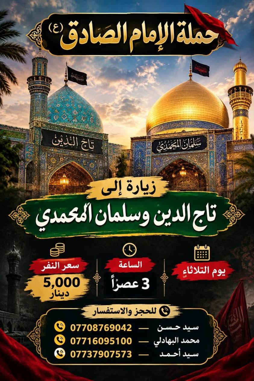 لا توجد تفاصيل

نص مكتوب في الصور:
- تنطلق حملة الإمام الصادق عليه السلام رحلة إلى كربلاء المقدسة وباب الأغا يوم الثلاثاء الساعة الثالثة ظهراً سعر النفر 5 آلاف دينار للحجز والاستفسار: محمد البهادلي *********** سيد حسن *********** سيد احمد *********** أهلاً وسهلاً بكم
- حملة الإمام الصادق (ع)
- زيارة إلى
- تاج الدين وسلمان المحمدي
- سعر النفر
- 5,000 دينار
- الساعة
- 3 عصراً
- يوم الثلاثاء
- للحجز والاستفسار
- سيد حسن - ***********
- محمد البهادلي - ***********
- سيد أحمد - ***********