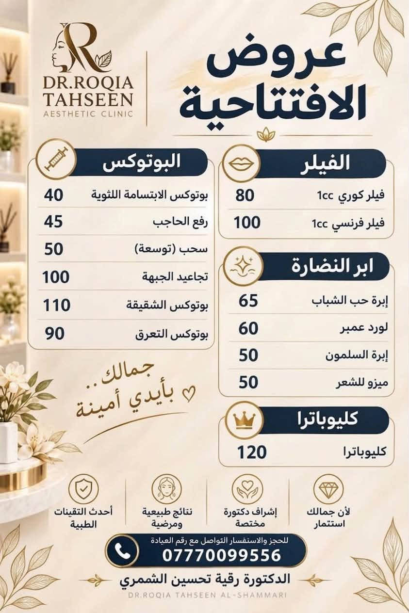 🌸تم الافتتاح الرسمي 🌸لاتفوتي عروض الافتتاح الخاصه والخصومات على كافه جلسات التجميل والنضاره 🔥
العنوان بغداد الحسينيه (الچريخي)بالقرب من صيدليه حسين عبد الحميد
للتواصل والحجز ***********

نص مكتوب في الصور:
- عيادة التجميل الغير جراحى NON-SURGICAL AESTHETICS CLINIC أيام الدوام كل أيام الأسبوع عدا يوم الأحد وقت الدوام من 3:00 عصراً إلى 9:00 ليلاً العنوان بغداد - الحسينية للحجز والاستفسار *********** Your Beauty Our Priority الحقن التجميلي (بوتوكس - فيلر) علاج مشاكل البشرة وتجديدها جلسات النضارة والتقطيع تحديد وتجميل الشفاه BEAUTY MEDICINE LIFE
- عروض الافتتاح
- نضارة وبشرة مجانية
- فيلر إي.بي.تي.كيو.
- كل شخصين يحقنون فلر يحصلون على جلسة نضارة واحدة مجانية
- ابرة العمبر + ميزو شعر
- فقط 100
- سلمون + ميزو حب الشباب
- بغداد - الحسينية
- للحجز والاستفسار التواصل مع رقم العيادة
- ***********
- الدكتورة رقية تحسين الشمري
- DR.ROQIA TAHSEEN AESTHETIC CLINIC عروض الافتتاحية البوتوكس 40 بوتوكس الابتسامة اللثوية 45 رفع الحاجب 50 سحب (توسعة) 100 تجاعيد الجبهة 110 بوتوكس الشقيقة 90 بوتوكس التعرق جمالك.. بأيدي أمينة الفيلر 80 فيلر كوري 1cc 100 فيلر فرنسي 1cc ابر النضارة 65 إبرة حب الشباب 60 لورد عمبر 50 إبرة السلمون 50 ميزو للشعر كليوباترا 120 كليوباترا لأن جمالك استثمار إشراف دكتورة مختصة نتائج طبيعية ومرضية أحدث التقنيات الطبية للحجز والاستفسار التواصل مع رقم العيادة *********** الدكتورة رقية تحسين الشمري DR.ROQIA TAHSEEN AL-SHAMMARI
