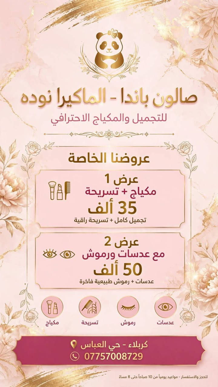 صالون باندا باداره ألماكيرا نوده 
تاتو25
حفافه5
تنضيف بشره10
بدكير قدم10
اكرلك 25
جلش قدم15
العنوان حي العباس يم مولده صدام نهايه الحولي جم ليدي فتنس

نص مكتوب في الصور:
- صالون باندا - الماكيرا نوده صالون تجميل نسائي . عناية وجمال . مكياج احترافي عرض خاص . لمدة يومين فقط عرضنا المميز فقط ب 25 ألف فقط تنظيف بشرة عناية عميقة ونضارة للبشرة بدكير قدم ترطيب وتقشير وتجميل الأقدام حفافة حفافة حواجب بدقة واحترافية *********** كربلاء - حي العباس للحجز والاستفسار . يرجى التواصل عبر الهاتف . العرض صالح ليومين فقط
- صالون باندا - الماكيرا نوده للتجميل والمكياج الاحترافي عروضنا الخاصة عرض 1 مكياج + تسريحة 35 ألف تجميل كامل + تسريحة راقية عرض 2 مع عدسات ورموش 50 ألف عدسات + رموش طبيعية فاخرة مكياج تسريحة رموش عدسات كربلاء - حي العباس *********** للحجز والاستفسار - مواعيد يومياً من 10 صباحاً حتى 8 مساءً
- صالون باندا _الماكيرا نوده_ معالج شعر جلستين دفع والثالثة مجانا سعر الجلسة 25 ألف عناية مكثفة للشعر ترطيب و تغذية و نعومة كربلاء - حي العباس *********** حجز موعد . نتائج مذهلة . عناية احترافية