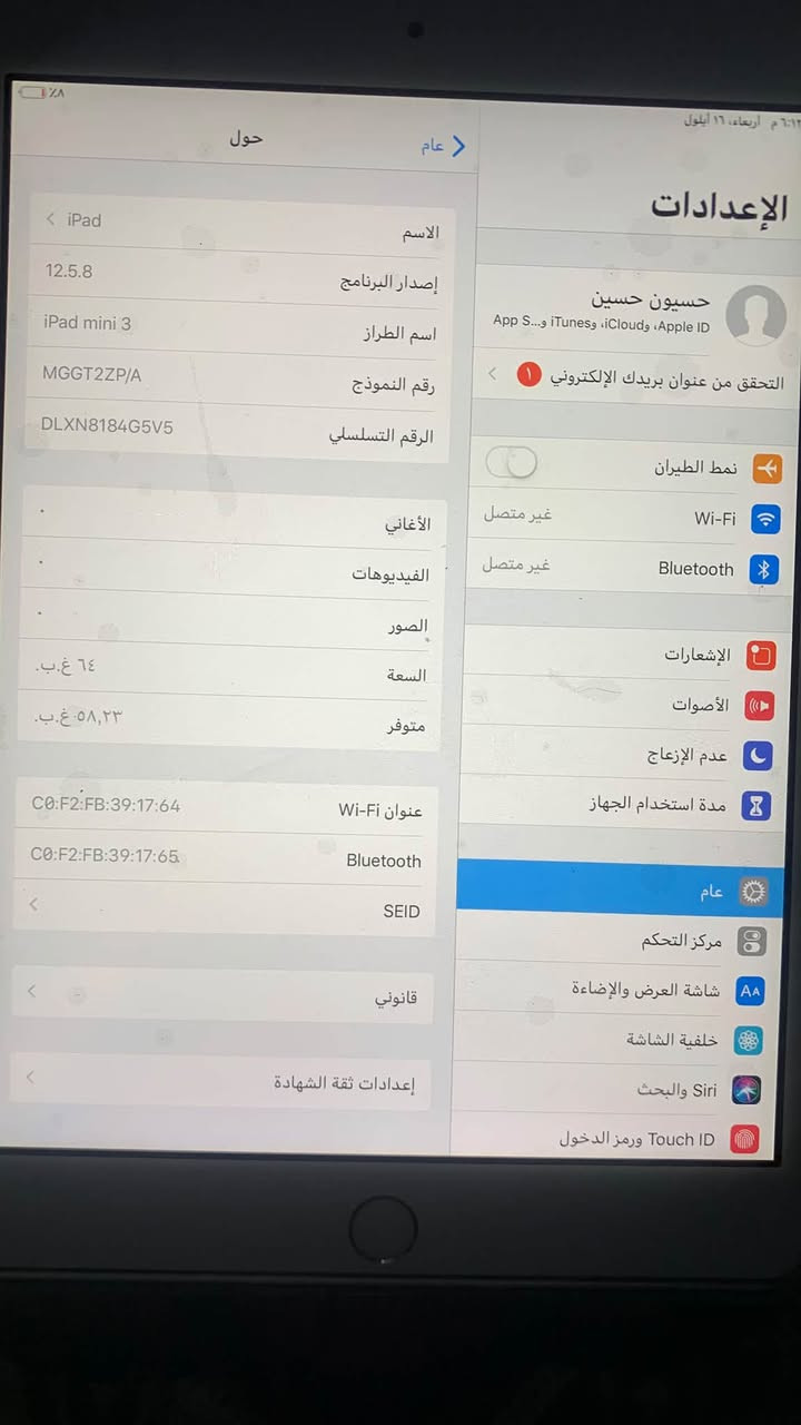 إسلام عليكم ايباد ابل مني 3/ذاكرة 64 تجي وياء كفرة وشاحنة نضافة فول100/100 السعر 100وبي مجال قليل تواصل واتساب فقط ***********اليجي بي خير ويدلل

نص مكتوب في الصور:
- 6:13 م أربعاء، ١٦ أيلول
- الإعدادات
- حسيون حسين
- Apple ID، iCloud، iTunes و App S...
- التحقق من عنوان بريدك الإلكتروني
- نمط الطيران
- Wi-Fi
- غير متصل
- Bluetooth
- الإشعارات
- الأصوات
- عدم الإزعاج
- مدة استخدام الجهاز
- عام
- مركز التحكم
- شاشة العرض والإضاءة
- خلفية الشاشة
- Siri والبحث
- Touch ID ورمز الدخول
- حول
- iPad
- الاسم
- 12.5.8
- إصدار البرنامج
- iPad mini 3
- اسم الطراز
- MGGT2ZP/A
- رقم النموذج
- DLXN8184G5V5
- الرقم التسلسلي
- الأغاني
- الفيديوهات
- الصور
- ٦٤ غ.ب.
- السعة
- ٥٨,٢٣ غ.ب.
- متوفر
- CO:F2:FB:39:17:64
- Wi-Fi عنوان
- C0:F2:FB:39:17:65
- SEID
- قانوني
- إعدادات ثقة الشهادة