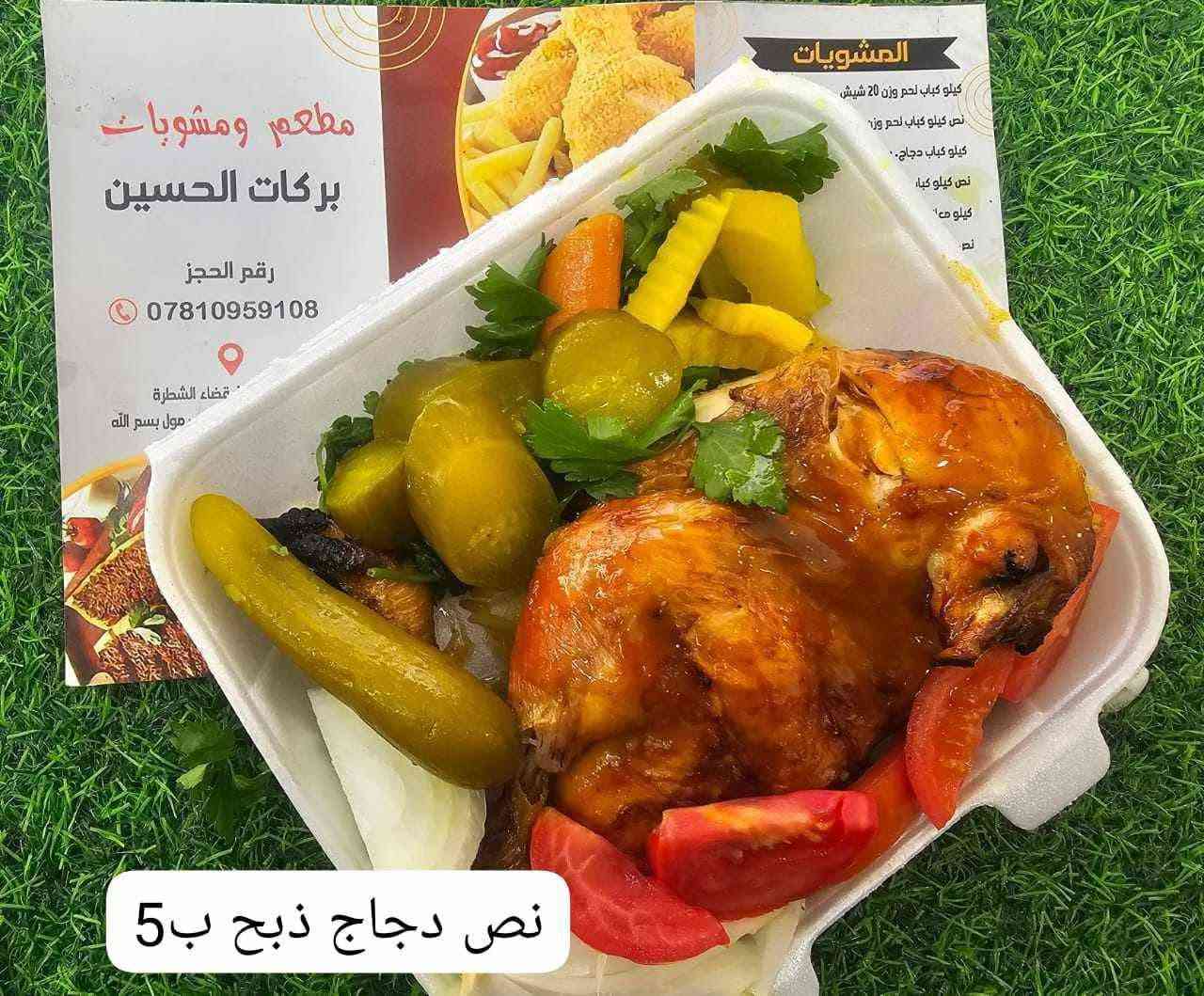 كباب لحم
تكه دجاج 🍗 

عرض كباب ودجاج متوفر

قوزي ع تمن
مندي لحم

مندي دجاج

سمك شوي. كيلو. ب7
سمك شوي كيلو وربع ب9
سمك شوي كيلو ونص.11

سمك شوي وزن كيلوين 13:  الف

مطبك سمك. 12 الف

دجاج ع تمن

تمن مندي

تمن ابيض
مرك قيمة
مرك فاصوليا
مرك باميا

كبة برغل
بركر لحم
كبد وحواصل 5 كيلو

@إشارة

نص مكتوب في الصور:
- كيلو فراسم.بدون.طبخ ب 6 الاف الكيلو بسته
- مطعم بركات الحسين
- الكيلو ب ٦ لاف
- مطعم ومشوبات بركات الحسين رقم الحجز *********** قضاء الشطرة مول بسم الله المشويات كيلو كباب لحم وزن 20 شيش نص كيلو كباب لحم وز... كيلو كباب دجاج نص كيلو كبا كيلو ص... نص نص دجاج ذبح ب 5