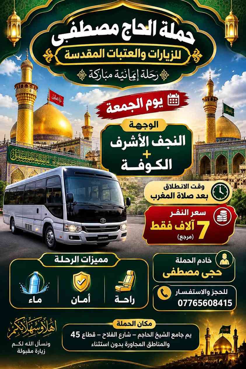 حملة الحاج مصطفى شارع الفلاح

نص مكتوب في الصور:
- حملة الحاج مصطفى للزيارات والعتبات المقدسة رحلة إيمانية مباركة يوم الجمعة الوجهة النجف الأشرف + الكوفة وقت الانطلاق بعد صلاة المغرب سعر النفر 7 آلاف فقط (مرجع) مميزات الرحلة ماء أمان راحة خادم الحملة حجى مصطفى للحجز والاستفسار *********** مكان الحملة يم جامع الشيخ الحاجم - شارع الفلاح - قطاع 45 والمناطق المجاورة بدون استثناء أهلا وسهلا بكم ونسأل الله لكم زيارة مقبولة