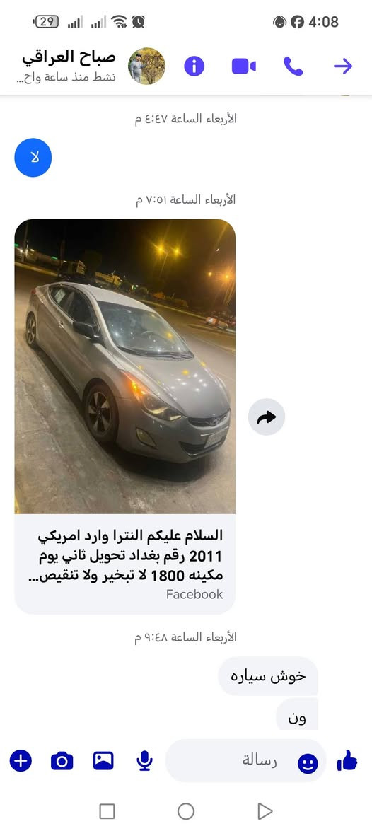 مراوس بتوسان   ***********

نص مكتوب في الصور:
- صباح العراقي
- نشط منذ ساعة واح...
- الأربعاء الساعة ٤:٤٧ م
- لا
- الأربعاء الساعة ٧:٥١ م
- السلام عليكم النترا وارد امريكي 2011 رقم بغداد تحويل ثاني يوم مكينه 1800 لا تبخير ولا تنقيص...
- Facebook
- الأربعاء الساعة ٩:٤٨ م
- خوش سياره
- ون
- رسالة