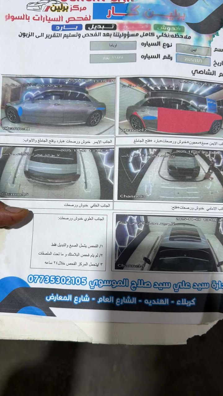 2011 بغداد بسمي فول مواصفات بانوراما  سونار مرفق بالصور اريد مراوس الخاص مفتوح ولحد يكلي السعر لان كاتب مراوس عندك استفسار تعال خاص وخادم اني

نص مكتوب في الصور:
- مركز برلين لفحص السيارات بالسونار خدوش تبديل بارد ملاحظه: نخلي كامل مسؤوليتنا بعد الفحص وتسليم التقرير الى الزبون نوع السياره اوباما رقم السياره ١١٨٧٥ بغداد تاريخ 2025/11/1 اسم ايمن م الشاصي 2025-11-01 13:09:04 لا يوجد محرك اغراض ثابت Channel1 الجانب الايسر خدوش ورصعات+ بارد وفتح الجاملغ والابواب: 2025-11-01 13:09:39 Channel2 تنب الايمن صبغ+معجون+خدوش ورصعات+بارد +فتح الجاملغ 2025-11-01 13:09:48 لا يوجد محرك اغراض ثابت Channel5 الجانب الخلفي خدوش ورصعات: 2025-11-01 13:09:42 لا يوجد محرك اغراض ثابت Channel3 الجانب العلوي خدوش ورصعات: اب الامامي خنوش ورصعات+فتح: 2025-11-01 13:09:45 لا يوجد محرك اغراض ثابت Channel4 ١/ الفحص يشمل الصبغ والتبديل فقط ٢/ لم يتم فحص البلاستك و ما تحت الملصقات ٣ /يتحمل المركز الفحص خلال ٢٤ ساعه إدارة سيد علي سيد صلاح الموسوي *********** كربلاء - الهنديه - الشارع العام - شارع المعارض