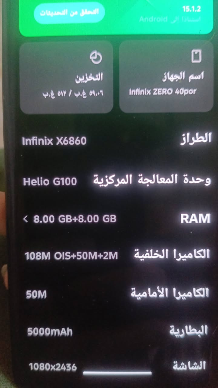السلام عليكم جهاز انفنكس زيرو ٤٠ ذاكره ٥١٢ بي سواد بسيط بل شاشه ميءثر ابد وكسور بل شاشاه بسيطه بصمه شغاله ما مفتوح الجهاز ميصرف شحن صوته عالي ٣انضمه شحن مراوس مكاني بغداد الغزاليه رقمي ***********

نص مكتوب في الصور:
- ٢٠٢٦/٠٩/١٥ ٠٦:٤٧
- سيوفي
- Infinix NOTE 30
- 15.1.2 التخزين ٥٩,٠٦ غ.ب / ٥١٢ غ.ب اسم الجهاز Infinix ZERO 40por الطراز Infinix X6860 وحدة المعالجة المركزية Helio G100 RAM 8.00 GB+8.00 GB الكاميرا الخلفية 108M OIS+50M+2M الكاميرا الأمامية 50M البطارية 5000mAh الشاشة 1080x2436