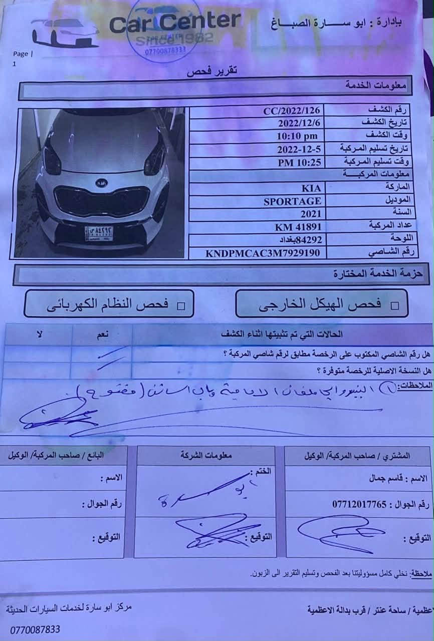 كيا سبورتج موديل 2021 بأسمي وارد امريكي مواصفاتها شاشه كبيره لمس كار بلاي تحكمات ستيرن فول كامره خلفيه دواره ورادار امامي والسياره خير من الله ومتصرف عليها شي والسياره حاليا ماشيه 88 الف ومكانها بغداد المشتل رقم الهاتف *********** والسعر 155 وبيه مجال للطيبين

نص مكتوب في الصور:
- Page | 2 Car Center Since 1982 الإدارة : ابو سارة الصباغ صور السيارة اثناء الفحص / اللون الاحمر : صبغ اللون السمائي : خدوش اللون الازرق : بارد اللون الاصفر : تبديل ملاحظة: نخلي كامل مسؤوليتنا بعد الفحص وتسليم التقرير الى الزبون. الاعظمية / ساحة عنتر / قرب بدالة الاعظمية مركز ابو سارة لخدمات السيارات الحديثة 0770087833