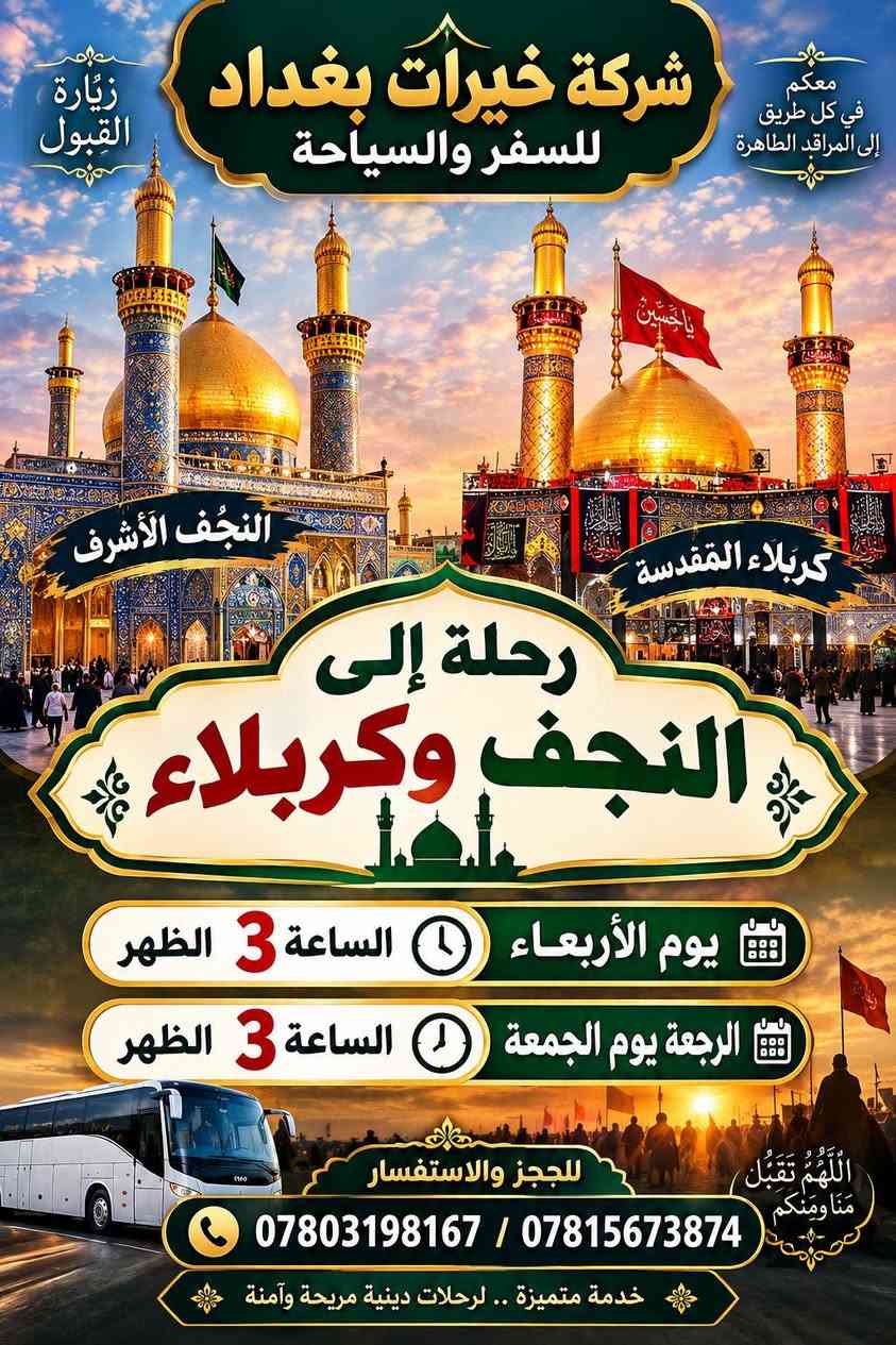 لا توجد تفاصيل

نص مكتوب في الصور:
- اللهم تقبل منا زيارتنا برامج يوم الأربعاء الكاظمية الطلعة: ساعة 1 الظهر الرجعة: ساعة 9 ليلا سامراء الطلعة: ساعة 4 العصر الرجعة : ساعة 9 ليلا كربلاء الطلعة : ساعة 3 الظهر الرجعة : يوم الخميس ساعة 3 الظهر شركة خيرات بغداد للسفر والسياحة للحجز والاستفسار *********** / *********** رحلاتنا بأمان وخدمتكم شرف لنا
- زيارة القبول
- معكم في كل طريق إلى المراقد الطاهرة
- شركة خيرات بغداد للسفر والسياحة
- النجف الأشرف
- كربلاء المقدسة
- رحلة إلى النجف وكربلاء
- يوم الأربعاء الساعة 3 الظهر
- الرجعة يوم الجمعة الساعة 3 الظهر
- للجز والاستفسار
- *********** / ***********
- اللَّهُمَّ تَقَبَّلْ مِنَّا وَمِنْكُمْ
- خدمة متميزة .. لرحلات دينية مريحة وآمنة