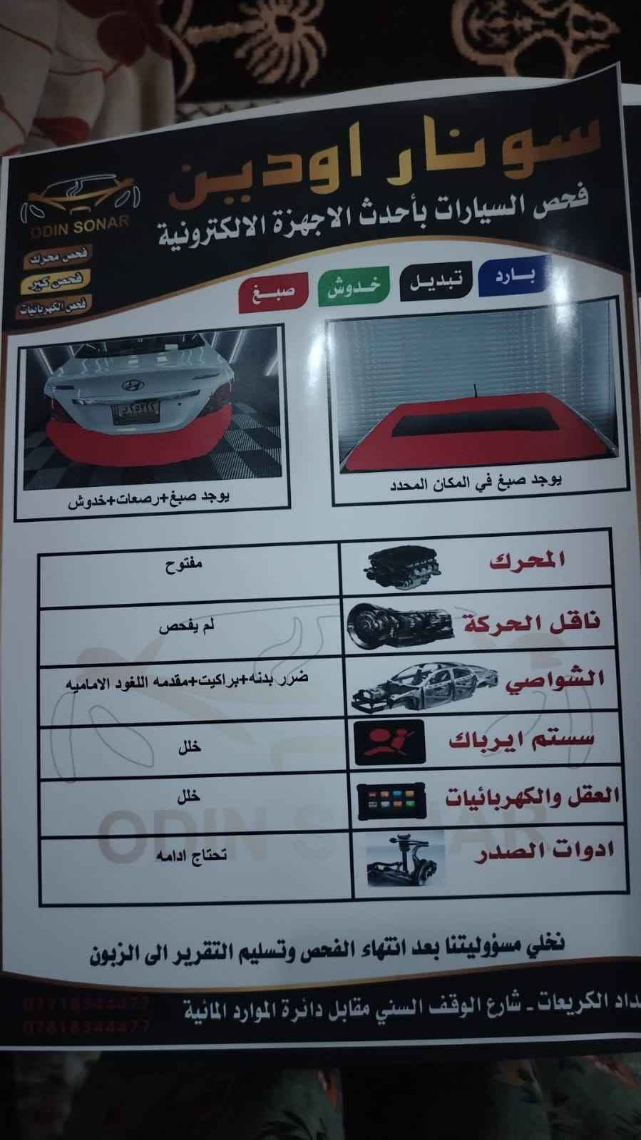 ‎سلام عليكم اكسنت موديل 2013 خليجي سياره كدامك السونار واضح‎ بغداد, العراق

نص مكتوب في الصور:
- ار اودين
- فحص السيارات بأحدث الاجهزة الالكترونية
- ODIN SONAR
- فحص محرك
- فحص كير
- فحص الكهربائيات
- بارد
- تبديل
- خدوش
- صباغ
- الزبون : عمر
- نوع السيارة : اكسنت
- رقم السيارة : ٢٥٧٢٢ | بغداد
- الوقت وتاريخ : ٢٠٢٦/٩/١٦
- يوجد صبغ +البنيد مفتوح
- يوجد صبغ +الباب مفتوح+صبغ وضرر
- يوجد صبغ +الباب والجاملغ مفتوحات+ ضرر داخلي
- يوجد صبغ +الباب والجاملغ مفتوحات
- يوجد صبغ +الباب مفتوح+رصعات+خدوش
- نخلي مسؤوليتنا بعد انتهاء الفحص وتسليم التقرير الى الزبون
- الكريعاعات - شارع الوقف السني مقابل دائرة الموارد المائية
- ***********
- ***********