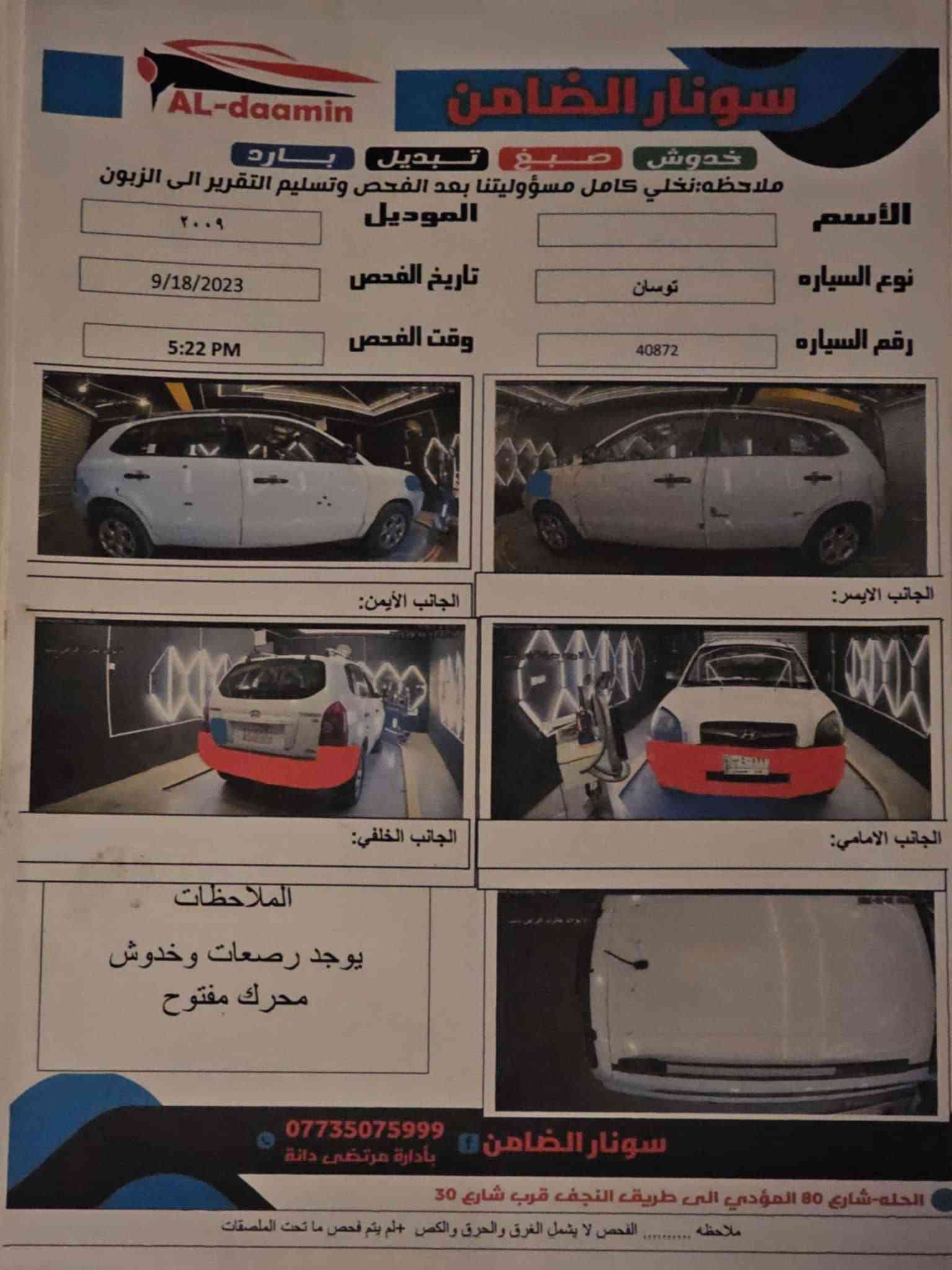 توكسان ٢٠٠٩ بغداد خليجي ستة سلندر محرك ٢٧٠٠ مكفولة من الحادث والتبديل سوناره موجود وأي استفسار *********** السعر ١٠٥ $

نص مكتوب في الصور:
- AL-daamin سونار الضامن خدوش صبغ تبديل بارد ملاحظه: نخلي كامل مسؤوليتنا بعد الفحص وتسليم التقرير الى الزبون الأسم الموديل ٢٠٠٩ نوع السياره توسان تاريخ الفحص 9/18/2023 رقم السياره 40872 وقت الفحص 5:22 PM الجانب الأيمن: الجانب الايسر: الجانب الخلفي: الجانب الامامي: الملاحظات يوجد رصعات وخدوش محرك مفتوح *********** سونار الضامن بأدارة مرتضى دانة الحله-شارع 80 المؤدي الى طريق النجف قرب شارع 30 ملاحظه الفحص لا يشمل الغرق والحرق والكمس +لم يتم فحص ما تحت الملصقات