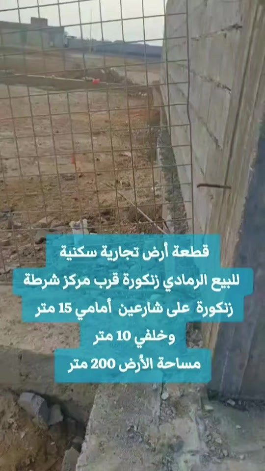 قطعة أرض تجارية سكنية   للبيع الرمادي زنكورة قرب مركز شرطة زنكورة  على شارعين  أمامي 15 متر  وخلفي 10 متر ؟؟  مساحة الأرض 200 متر  وجه 13.5 متر  نزال 15متر تقريبا  الأرض بمنطقة مسكونه خدمات ماء وكهرباء  قرب مدارس ابتدائية وثانوية  والشارع الرئيسي لزمة عشائرية مكاتبة وتعهد عشائري عند البيع بسعر مناسب جداً  لطلب السعر أترك تعليق ✒️  للمعاينة والاتفاق  ***********  تواصلو معنا واتساب  للاستفسار...  ***********  أعلن معنا لضمان وصول إعلانك لأشخاص مهتمين بشراء عقاراتكم  👍  مع تحيات  عقارات T . A . G . . . #عقارات #تسويق_عقاري   #استثمار_عقاري #عقارات_الرمادي   #مشتملات  

نص مكتوب في الصور:
- قطعة أرض تجارية سكنية للبيع الرمادي زنكورة قرب مركز شرطة زنكورة على شارعين أمامي 15 متر وخلفي 10 متر مساحة الأرض 200 متر