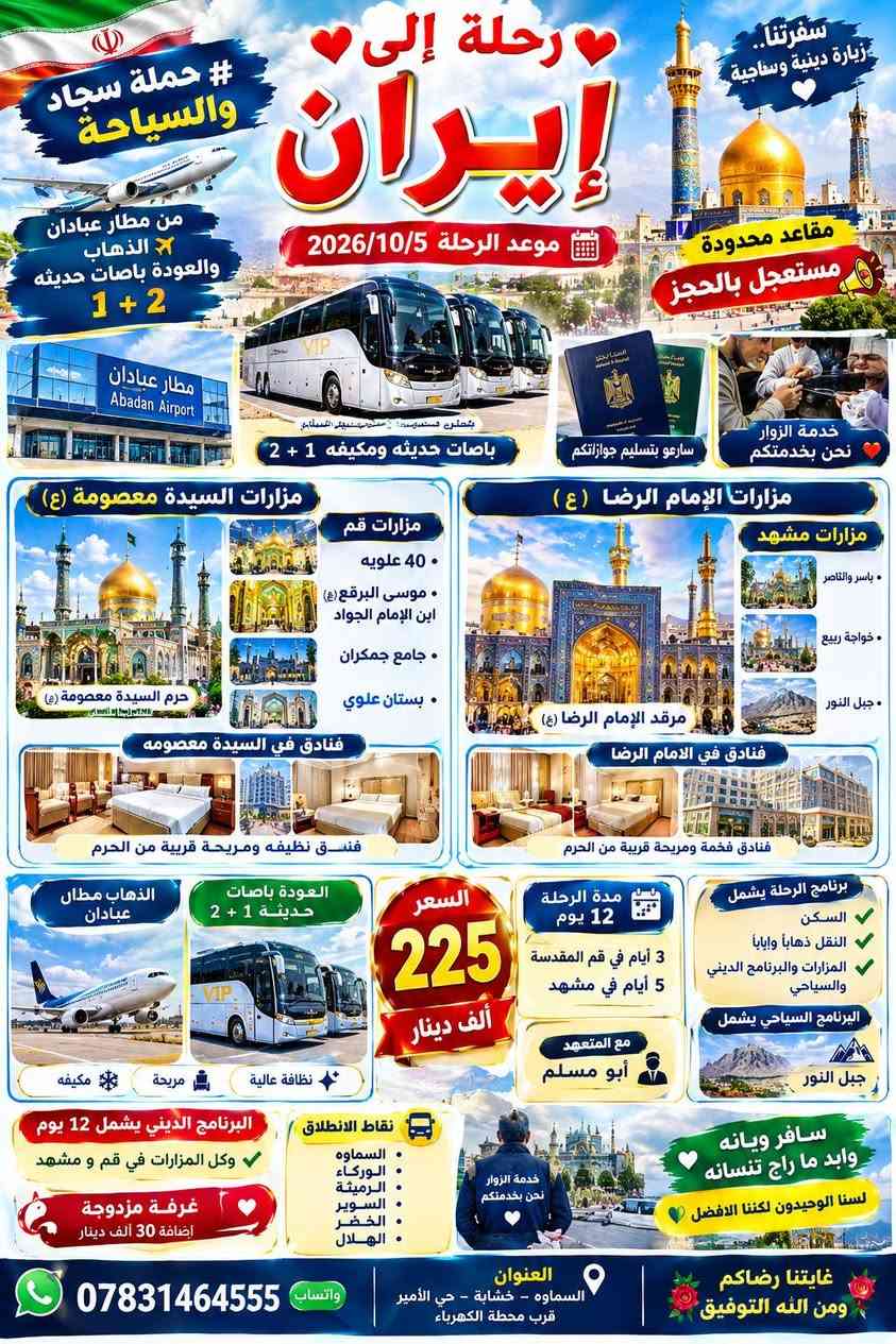 لا توجد تفاصيل

نص مكتوب في الصور:
- IranAir رحلة إلى ايران 2026/10/5 يوم مطار النجف الأشرف الدولي Najaf International Airport يالن ائم رضا يعلن # حملة سجاد والسياحة عن حملة الى إيران السماوة الوركاء الرميثة السوير الخضر الهلال السعر 325 ألف دينار سارعو بتسليم جوازاتكم النقل بري بباصات حديثه ومككيفه VIP نظام VIP رجال أعمال عدد 25 راكب سفرة أيران لمدة (12) يوم 3 أيام في مدينة قم 5 أيام في مدينة مشهد مع المتعهد أبو مسلم من مطار النجف مطار النجف الدولي الذهاب من مطار النجف سيارات VIP خدمة من السماوه الى السماوه العودة بر فنادق نظيفة ومريحة مزارات السيادة معصومة مزارات في الامام الرضا في مدينة قم في مدينة مشهد الروضة المطهرة بيت السيدة معصومة 40 علوية موسى البرقع ابن الامام الجواد جامع جمكران بستان علوي الروضة المطهرة المزارات داخل الصحن جبل النور خواجة ربيع ياسر الناصر جبل النور البرنامج يشمل المدن والمزارات مستعجل بالحجز مقاعد محدوده سافر ويانه وابد ما راح تنسانه لستنا الوحيدون لكننا الافضل كلقه علينا بس من عدى الاكل عليكم ومن يرغب بغرفة مزدوجة إضافة 30 ألف دينار البرنامج الديني يشمل 12 عشرة ايام مزار البرنامج السياحي يشمل السكن والنقل ذهاب وعودة ومزارات العنوان السماوه خشابه حي الامير قرب محطه الكهرباء 0783144555 واتساب غايتنا رضاكم ومن الله التوفيق
- سفرتنا.. زيارة دينية وسياحية
- رحلة إلى إيران
- # حملة سجاد والسياحة
- موعد الرحلة 2026/10/5
- مقاعد محدودة مستعجل بالحجز
- من مطار عبادان الذهاب والعودة باصات حديثه 1 + 2
- مطار عبادان Abadan Airport
- باصات حديثه ومكيفه 1 + 2
- خدمة الزوار نحن بخدمتكم
- سارعو بتسليم جوازاتكم
- مزارات السيدة معصومة (ع)
- مزارات قم
- 40 علويه
- موسى البرقع (ع) ابن الإمام الجواد
- جامع جمكران
- بستان علوي
- حرم السيدة معصومة (ع)
- فنادق في السيدة معصومه
- فنسق نظيفه ومريحة قريبة من الحرم
- مزارات الإمام الرضا (ع)
- مزارات مشهد
- ياسر والناصر
- خواجه ربيع
- جبل النور
- مرقد الإمام الرضا (ع)
- فنادق في الامام الرضا
- فنادق فخمة ومريحة قريبة من الحرم
- الذهاب مطار عبادان
- العودة باصات حديثة 1 + 2
- نظافة عالية مريحة مكيفه
- السعر 225 ألف دينار
- مدة الرحلة 12 يوم
- 3 أيام في قم المقدسة
- 5 أيام في مشهد
- مع المتعهد أبو مسلم
- برنامج الرحلة يشمل السكن النقل ذهاباً وإياباً المزارات والبرنامج الديني والسياحي
- البرنامج السياحي يشمل جبل النور
- البرنامج الديني يشمل 12 يوم وكل المزارات في قم و مشهد
- غرفة مزدوجة إضافة 30 ألف دينار
- نقاط الانطلاق
- السماوه
- الوركاء
- الرميثة
- السوير
- الخضر
- الهلال
- سافر ويانه وابد ما راح تنسانه
- لسنا الوحيدون لكننا الافضل
- العنوان السماوه - خشابة - حي الأمير قرب محطة الكهرباء
- واتساب ***********
- غايتنا رضاكم ومن الله التوفيق
- سفرنا ويانه وايد ما راح تنسانه
- موعد الرحلة 2026/10/3
- 5 أيام في مدينة مشهد
- 3 أيام في مدينة قم
- مع المتعهد ابو مسلم
- مزارات السيدة معصومه عليها السلام
- مزارات الإمام الرضا عليه السلام
- من مزارات قم المقدسة
- حرم السيده معصومه
- موسي البرقع ابن الإمام الجواد
- مسجد جمكران
- من مزارات مشهد
- مرقد الإمام الرضا
- خواجة ربيع
- فنادق نظيفه في السيدة معصومه
- فنادق نظيفه في الإمام الرضا
- النقل بري بباصات حديثه ومكيفه
- باصات حديثه 1 + 2
- نظام VIP رجال أعمال
- عدد 25 راكب
- باصات حديثة
- سيارات نقل حديثه ومكيفه
- البرنامج يشمل
- السكن
- النقل ذهاباً واياباً
- المزارات والبرنامج الديني والسياحي
- البرنامج السياحي يشمل
- جميع المزارات السياحية
- مستعجل بالحجز
- السعر 160 ألف دينار
- الرميثه
- العنوان
- السماوه - خشابه - حي الأمير قرب محطة الكهرباء
- للجز والاستفسار *********** واتساب