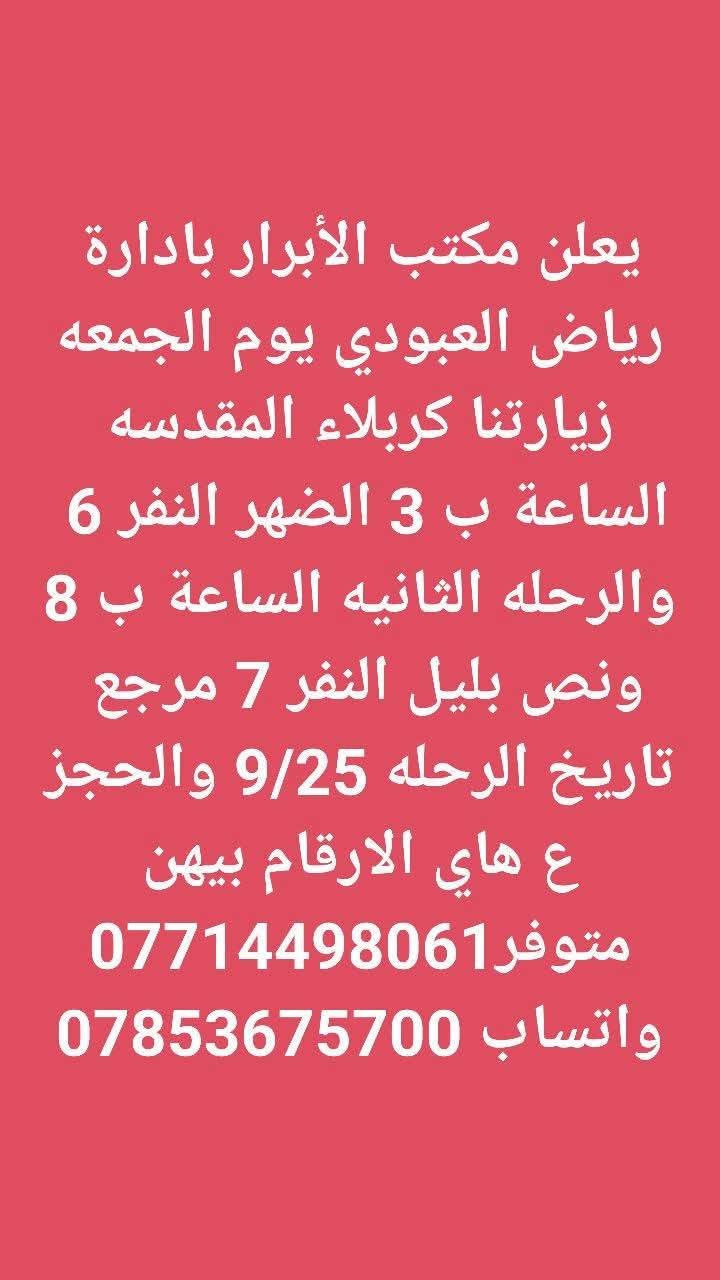لا توجد تفاصيل

نص مكتوب في الصور:
- يعلن مكتب الأبرار بادارة رياض العبودي يوم الجمعه زيارتنا كربلاء المقدسه والعلویه شريفه الساعه 2 الضهر النفر 10 مرجع تاريخ الرحله 9/25 والحجز ع هاي الارقام بيهن متوفر واتساب *********** ***********
- يعلن مكتب الأبرار بادارة رياض العبودي يوم الجمعه زيارتنا الامامين الجوادين عليهم السلام الساعة ب 5 العصر النفر 3 مرجع تاريخ الرحله 9/25 والحجز ع هاي الارقام بيهن متوفر واتساب *********** ***********
- يعلن مكتب الأبرار بادارة رياض العبودي يوم الجمعه زيارتنا كربلاء المقدسه الساعة ب 3 الضهر النفر 6 والرحله الثانيه الساعة ب 8 ونص بليل النفر 7 مرجع تاريخ الرحله 9/25 والحجز ع هاي الارقام بيهن متوفر *********** واتساب ***********
- يعلن مكتب الأبرار بادارة رياض العبودي يوم السبت زيارتنا الامامين الجوادين عليهم السلام الساعة ب 5 العصر النفر 3 مرجع تاريخ الرحله 9/26 والحجز ع هاي الارقام بيهن متوفر واتساب *********** ***********
- يعلن مكتب الأبرار بادارة رياض العبودي يوم السبت زيارتنا السامراء المقدسه وسيد محمد النفر 6 الساعة ب 3 الضهر تاريخ 9/26 والحجز ع هاي الارقام بيهن متوفر واتساب *********** ***********