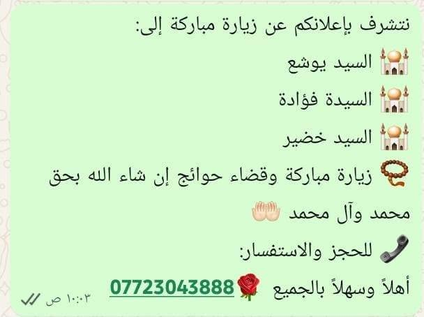 لا توجد تفاصيل

نص مكتوب في الصور:
- السلام عليكم ورحمة الله وبركاته
- عدنا زيارة مباركة
- النجف الأشرف
- كربلاء المقدسة
- العلوية الشريفة
- نسأل الله أن يرزقنا وإياكم زيارة مقبولة، وقضاء الحوائج بحق محمد وآل محمد عليهم السلام
- للحجز والاستفسار:
- أهلاً وسهلاً بالجميع ***********
- ١٠:٥٨ ص
- نتشرف بإعلانكم عن زيارة مباركة إلى: السيد يوشع السيد فؤادة السيد خضير زيارة مباركة وقضاء حوائج إن شاء الله بحق محمد وآل محمد للحجز والاستفسار: *********** أهلاً وسهلاً بالجميع ١٠:٠٣ ص