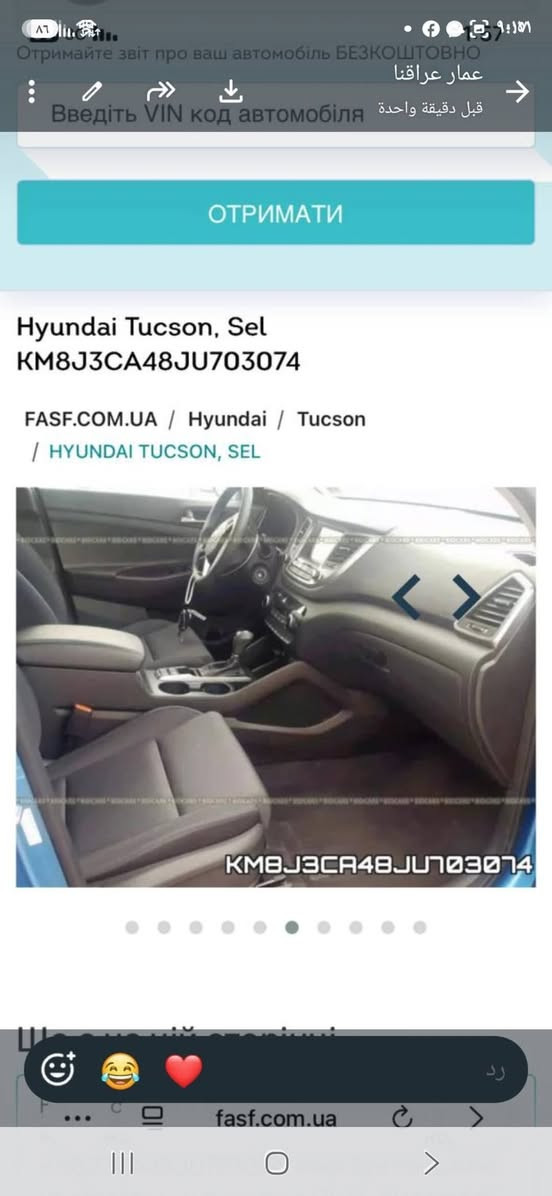سلام عليكم للبيع سيارة توسان جديدة جدا ماشيه ٥٦ حادث اقل من شبر ب بنيد والباقي مكفول الاستفسار ***********

نص مكتوب في الصور:
- Отримайте звіт про ваш автомобіль БЕЗКОШТОВНО Введіть VIN код автомобіля ОТРИМАТИ Hyundai Tucson, Sel KM8J3CA48JU703074 FASF.COM.UA / Hyundai / Tucson / HYUNDAI TUCSON, SEL Що є на цій сторінці fasf.com.ua
- Отримайте звіт про ваш автомобіль БЕЗКОШТОВНО Введіть VIN код автомобіля ОТРИМАТИ Hyundai Tucson, Sel KM8J3CA48JU703074 FASF.COM.UA / Hyundai / Tucson / HYUNDAI TUCSON, SEL KM8J3CA48JU703074 Що є на цій сторінці fasf.com.ua
- Отримайте звіт про ваш автомобіль БЕЗКОШТОВНО عمار عراقنا Введіть VIN код автомобіля قبل دقيقة واحدة ОТРИМАТИ Hyundai Tucson, Sel KM8J3CA48JU703074 FASF.COM.UA / Hyundai / Tucson / HYUNDAI TUCSON, SEL KM8J3CA48JU703074 fasf.com.ua
- Отримайте звіт про ваш автомобіль БЕЗКОШТОВНО Введіть VIN код автомобіля ОТРИМАТИ Hyundai Tucson, Sel KM8J3CA48JU703074 FASF.COM.UA / Hyundai / Tucson / HYUNDAI TUCSON, SEL KMBJ3CA48JU703074 Що є на цій сторінці fasf.com.ua