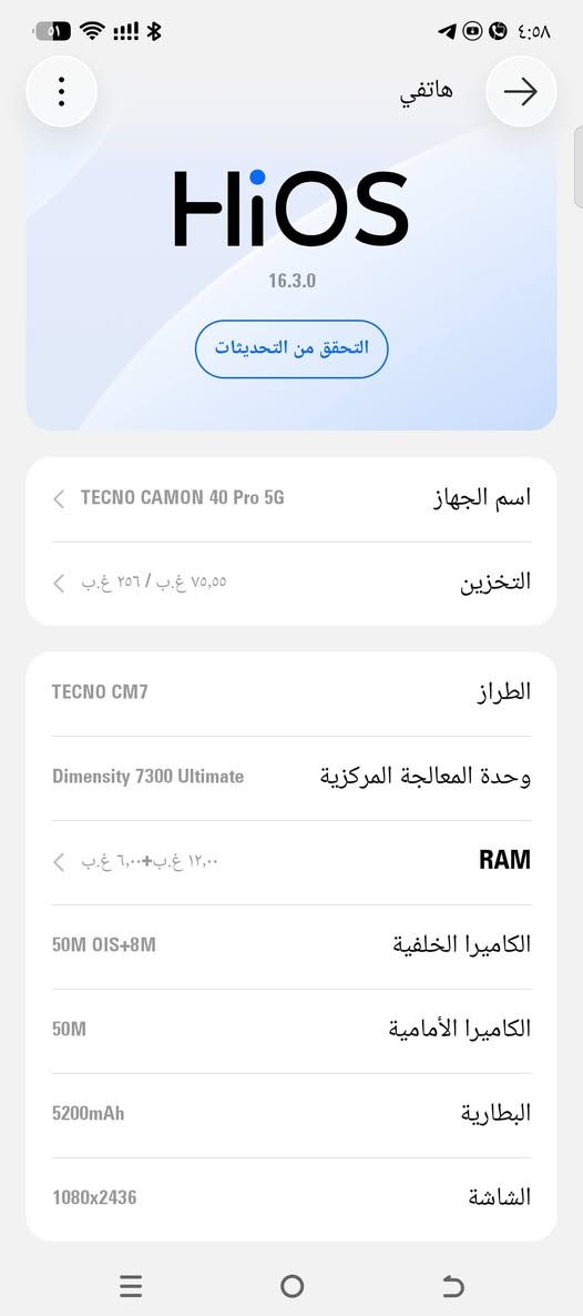 تكنو كامون 40 برو 5 g
جهاز كلش نضيف ملحقاتة كاملة مراوس فقط

نص مكتوب في الصور:
- هاتفي HiOS 16.3.0 التحقق من التحديثات اسم الجهاز TECNO CAMON 40 Pro 5G التخزين ٧٥,٥٥ غ.ب / ٢٥٦ غ.ب الطراز TECNO CM7 وحدة المعالجة المركزية Dimensity 7300 Ultimate RAM ١٢,٠٠ غ.ب+٦,٠٠ غ.ب الكاميرا الخلفية 50M OIS+8M الكاميرا الأمامية 50M البطارية 5200mAh الشاشة 1080x2436